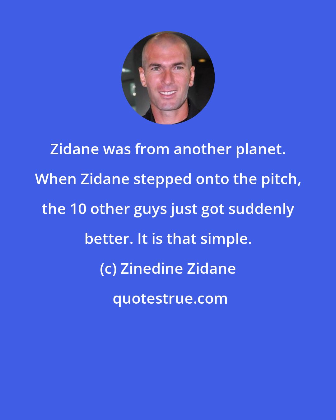 Zinedine Zidane: Zidane was from another planet. When Zidane stepped onto the pitch, the 10 other guys just got suddenly better. It is that simple.