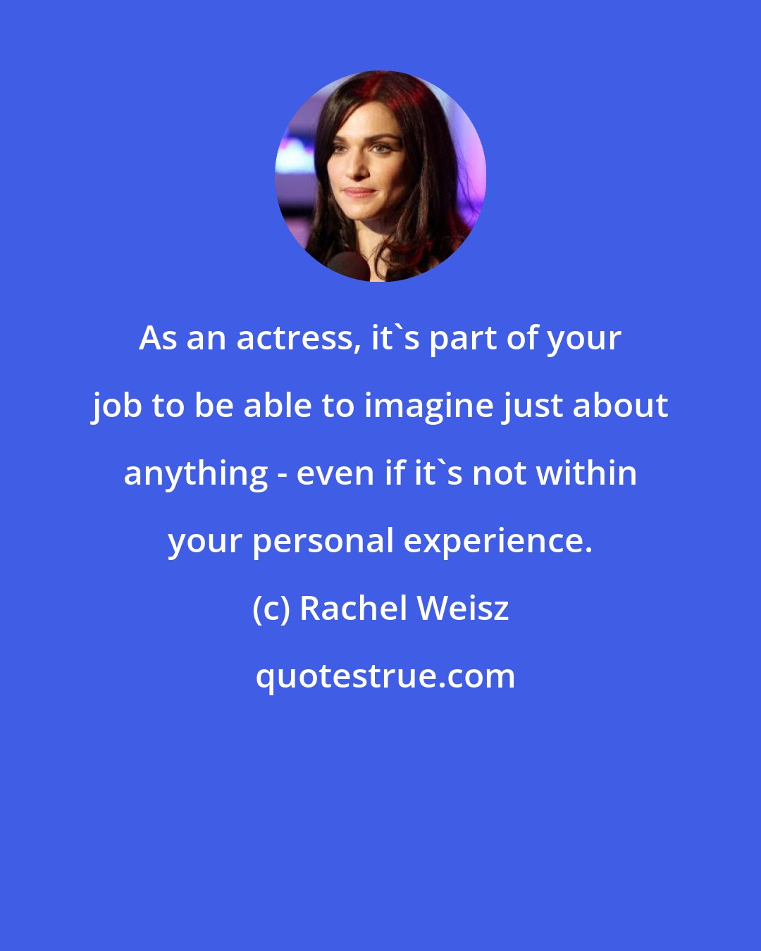 Rachel Weisz: As an actress, it's part of your job to be able to imagine just about anything - even if it's not within your personal experience.