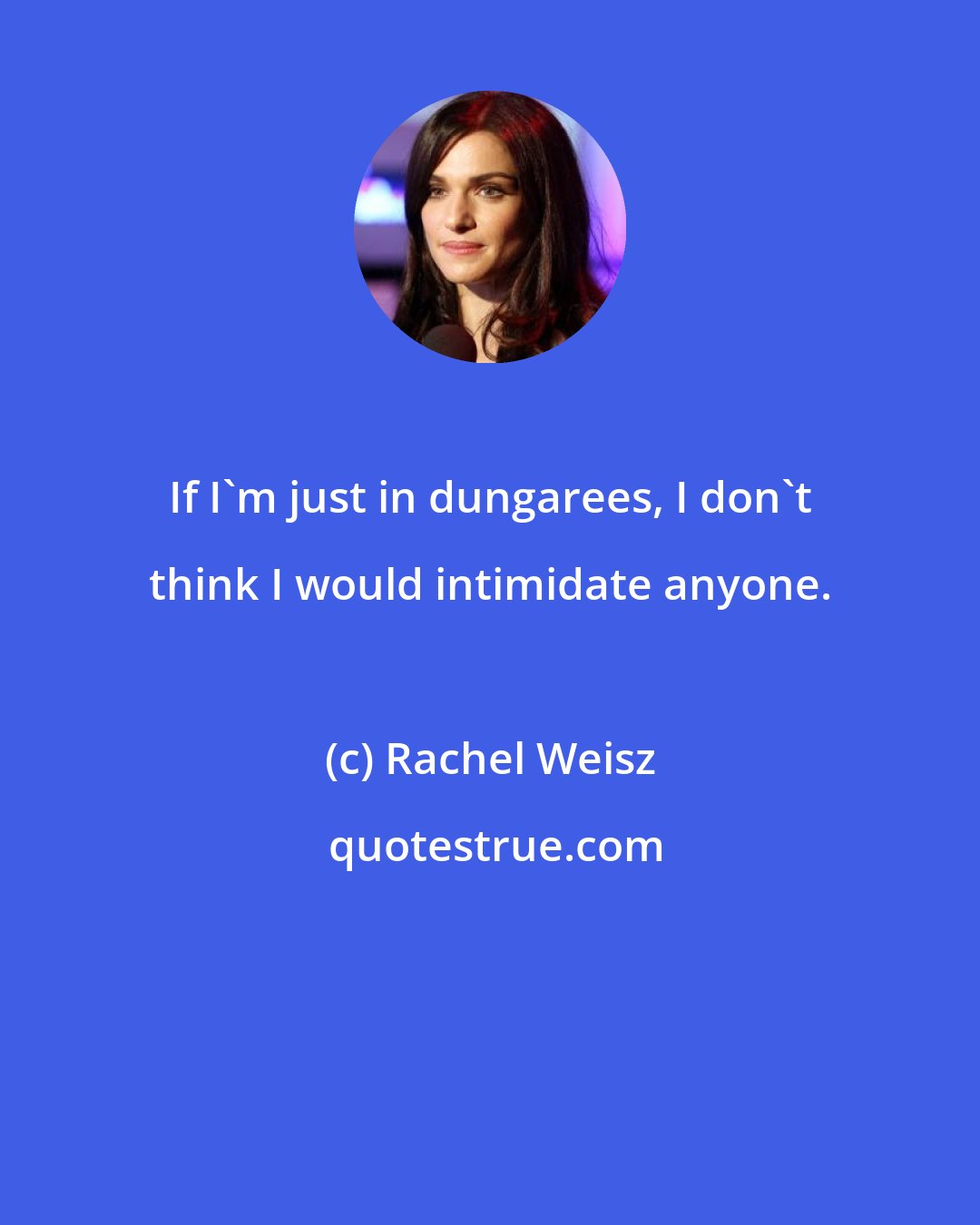 Rachel Weisz: If I'm just in dungarees, I don't think I would intimidate anyone.