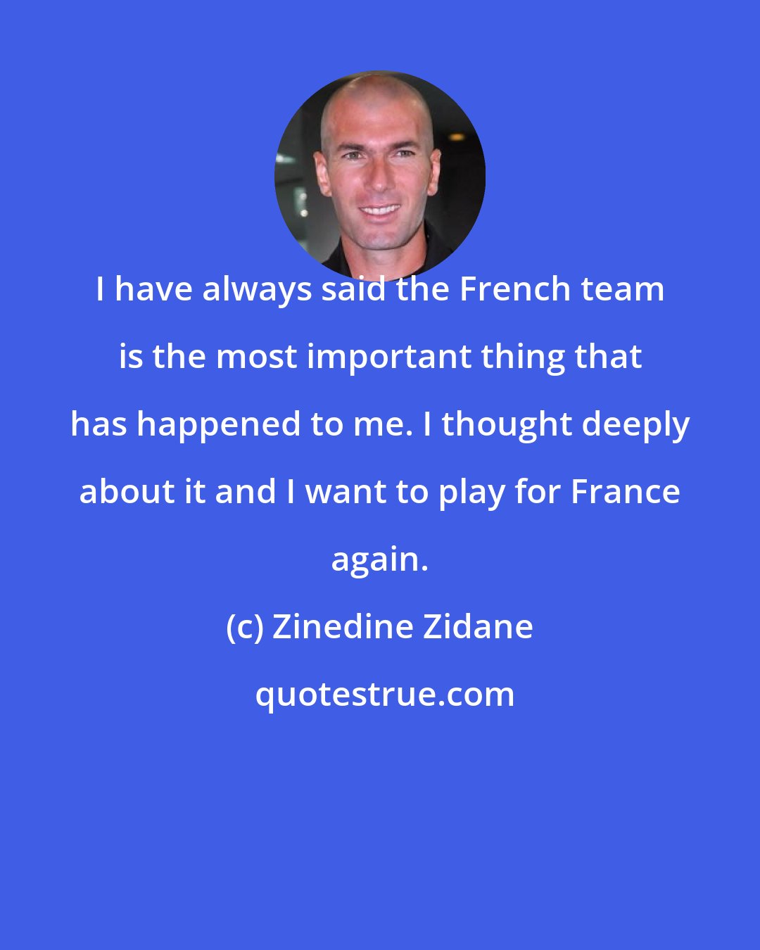 Zinedine Zidane: I have always said the French team is the most important thing that has happened to me. I thought deeply about it and I want to play for France again.