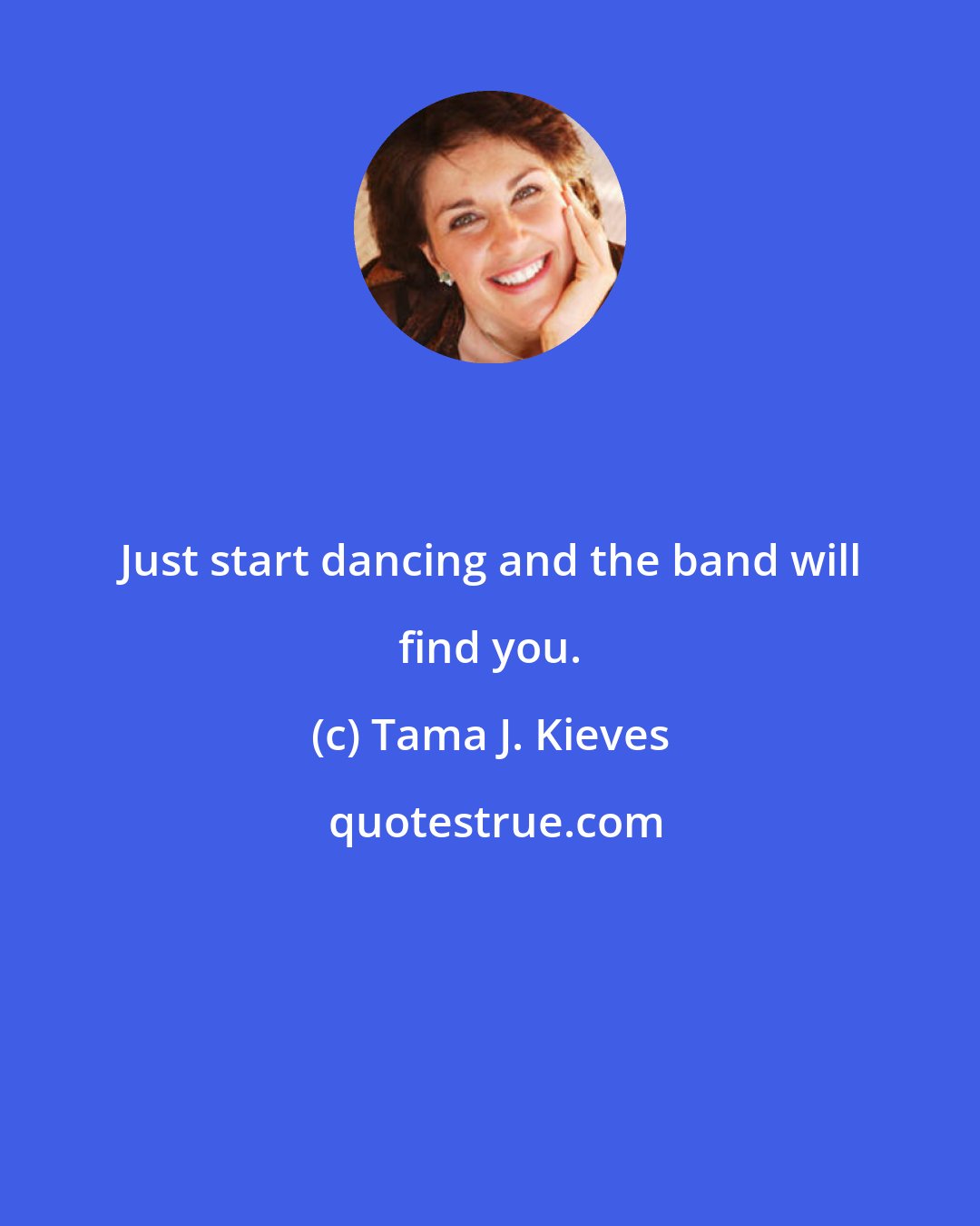 Tama J. Kieves: Just start dancing and the band will find you.