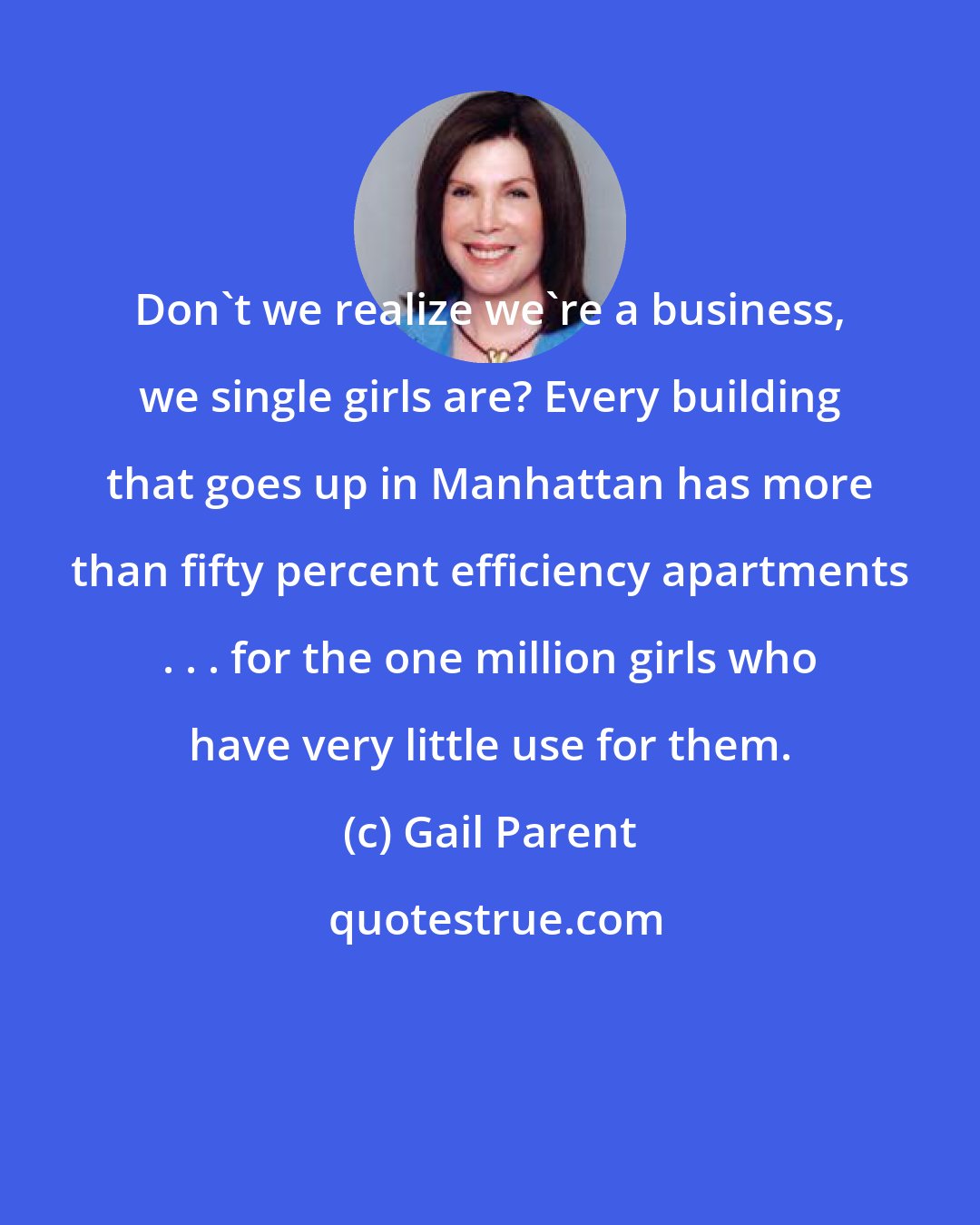 Gail Parent: Don't we realize we're a business, we single girls are? Every building that goes up in Manhattan has more than fifty percent efficiency apartments . . . for the one million girls who have very little use for them.