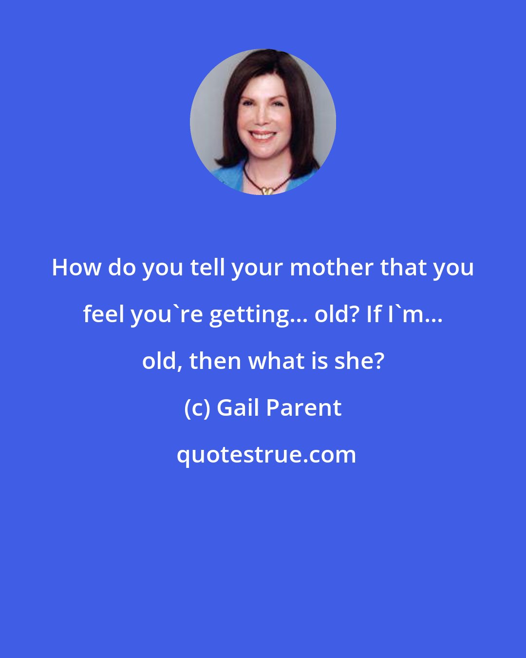 Gail Parent: How do you tell your mother that you feel you're getting... old? If I'm... old, then what is she?