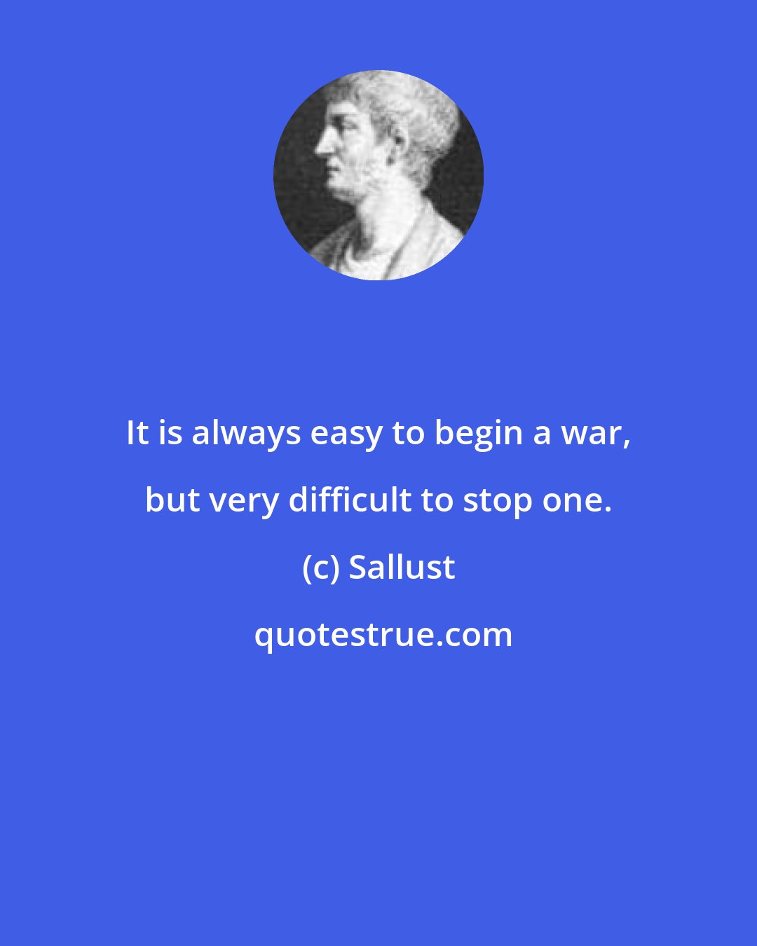 Sallust: It is always easy to begin a war, but very difficult to stop one.