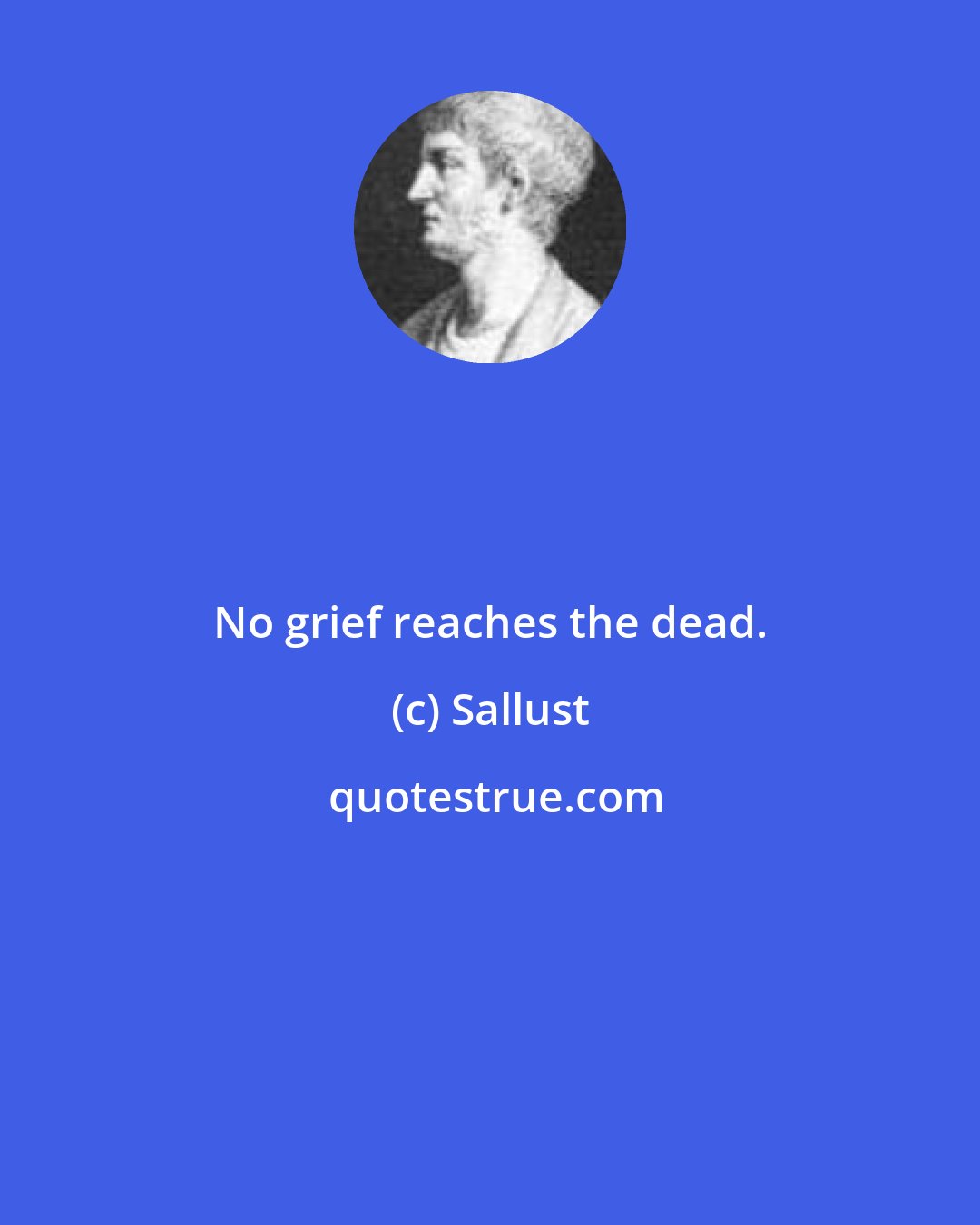 Sallust: No grief reaches the dead.