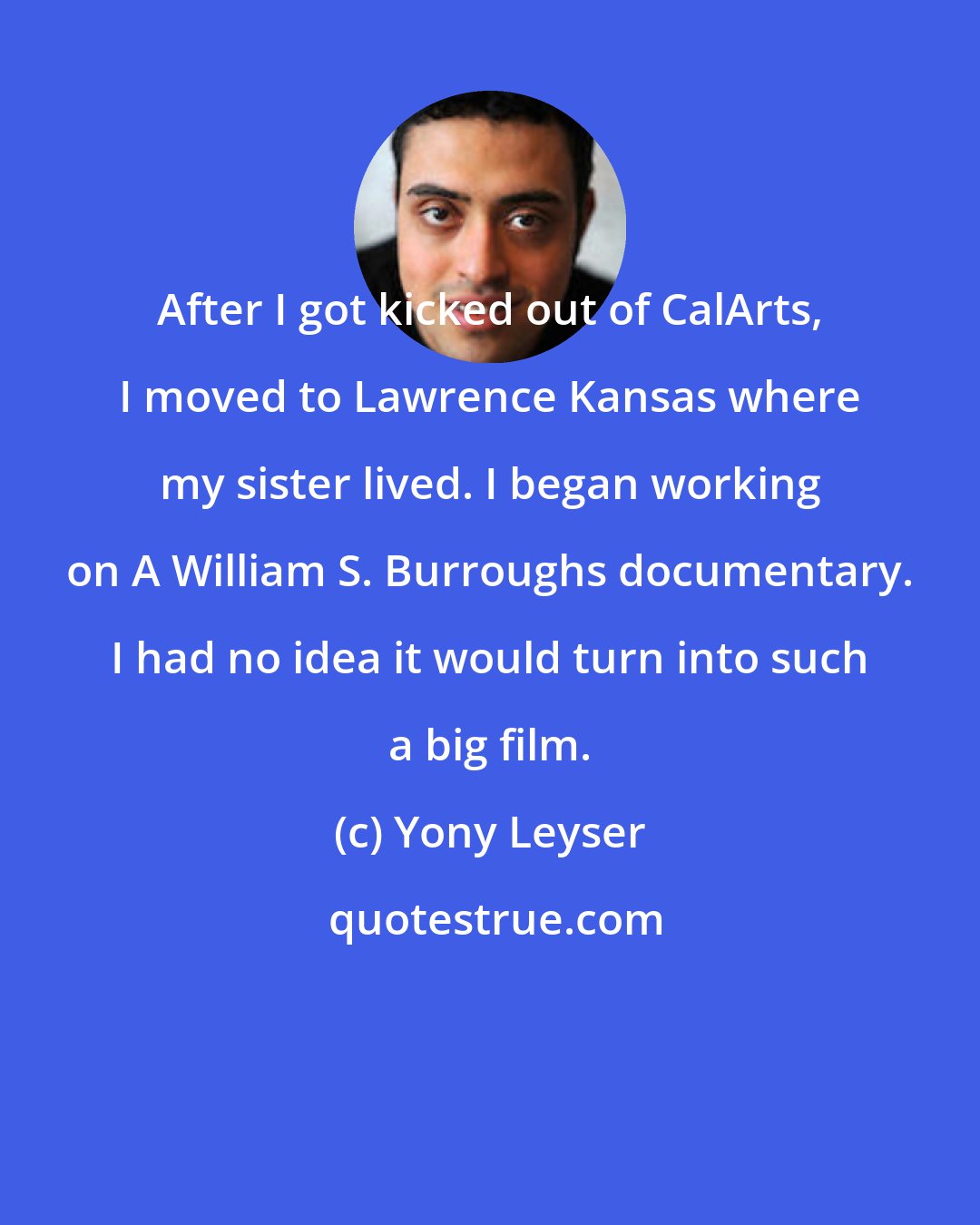 Yony Leyser: After I got kicked out of CalArts, I moved to Lawrence Kansas where my sister lived. I began working on A William S. Burroughs documentary. I had no idea it would turn into such a big film.