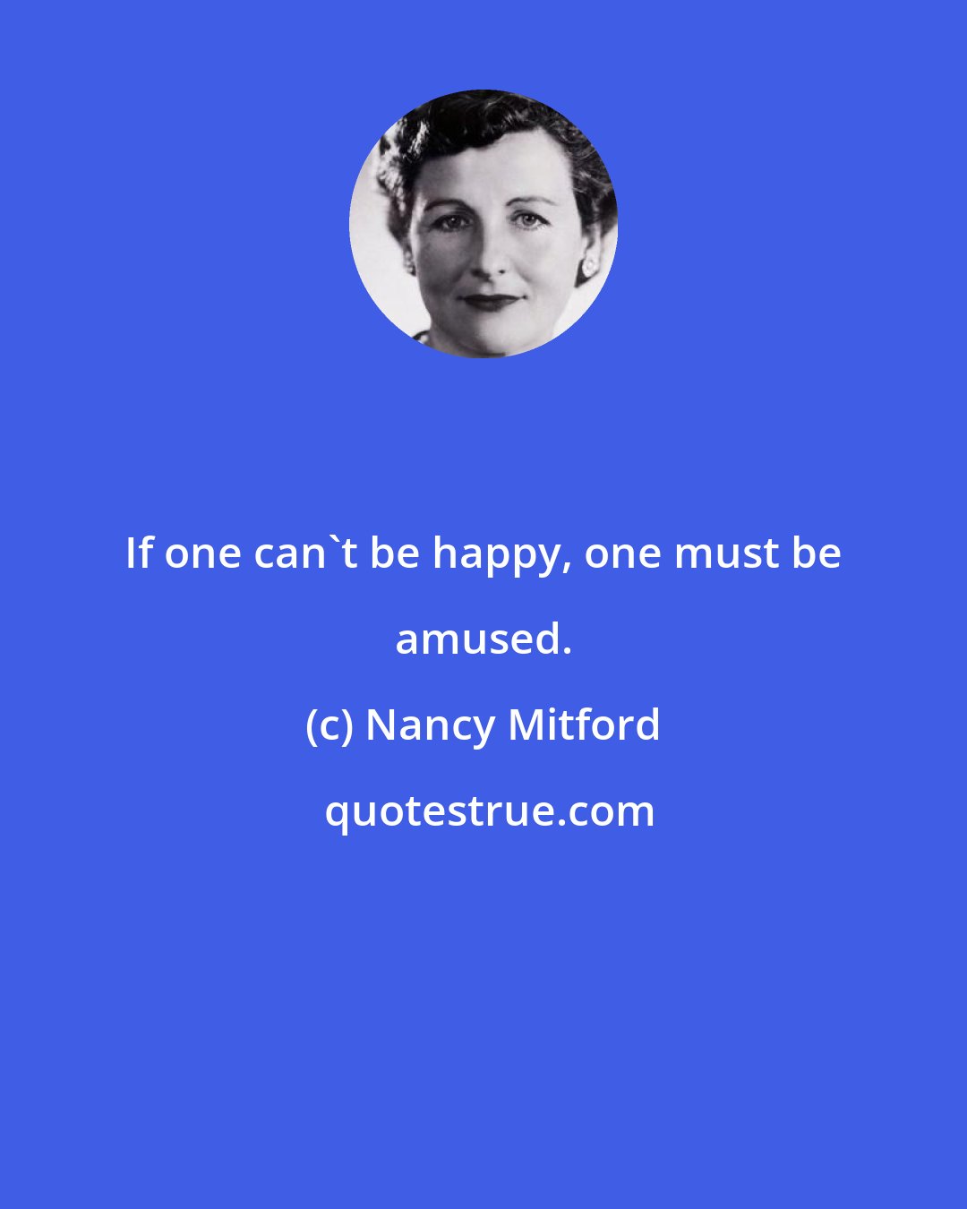 Nancy Mitford: If one can't be happy, one must be amused.