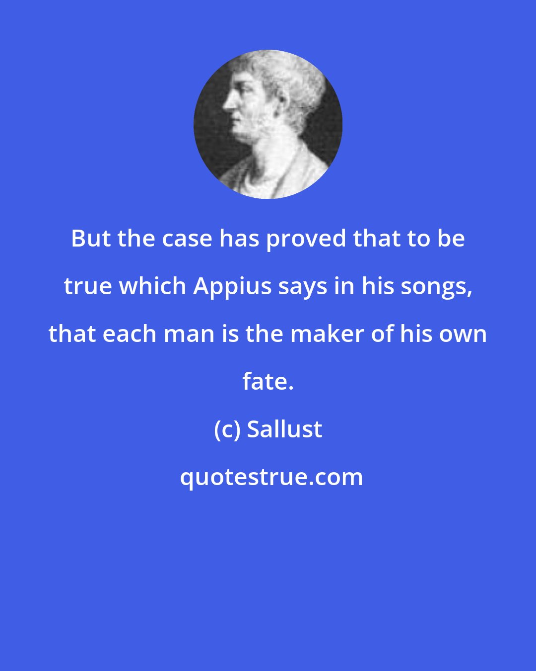 Sallust: But the case has proved that to be true which Appius says in his songs, that each man is the maker of his own fate.