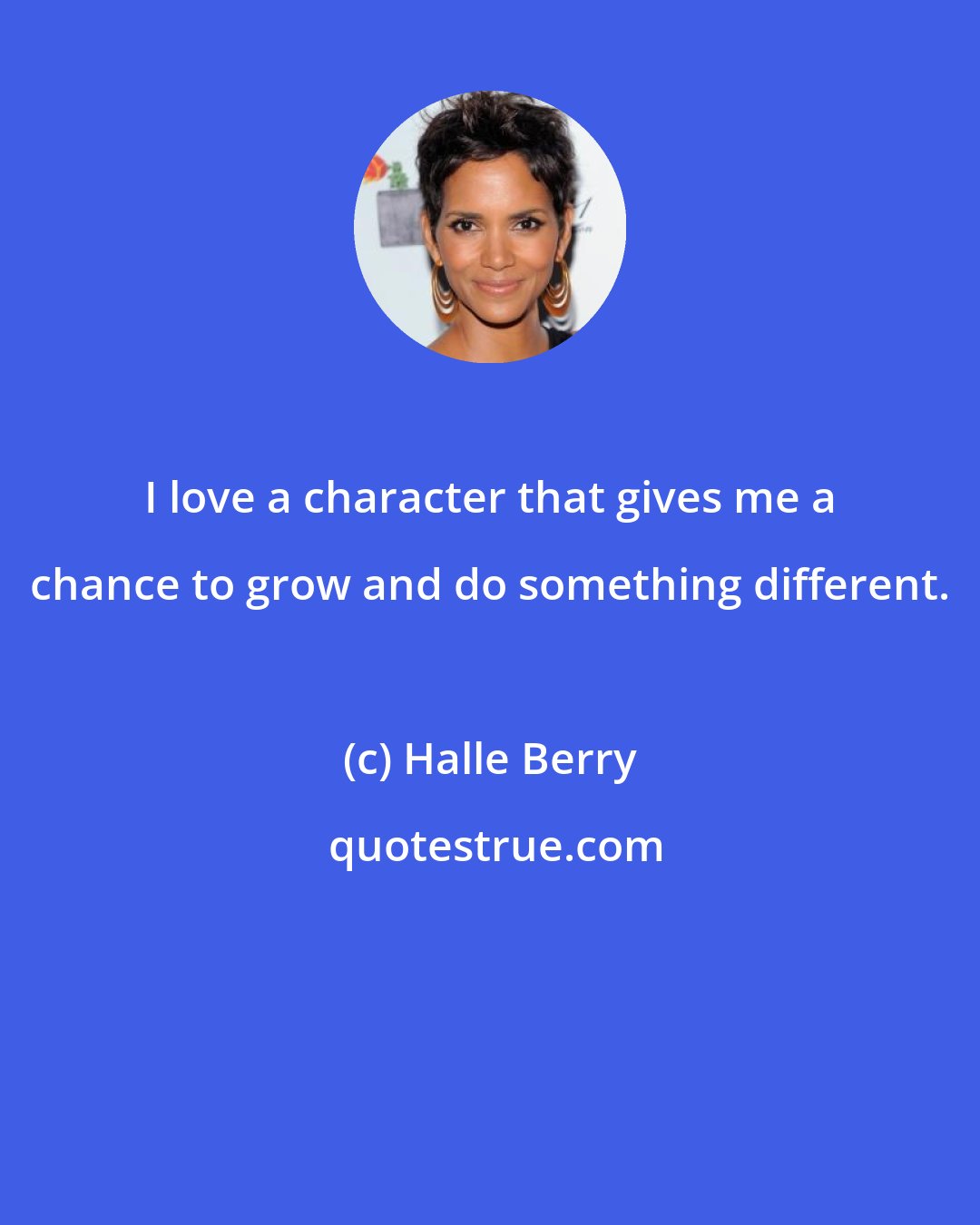 Halle Berry: I love a character that gives me a chance to grow and do something different.