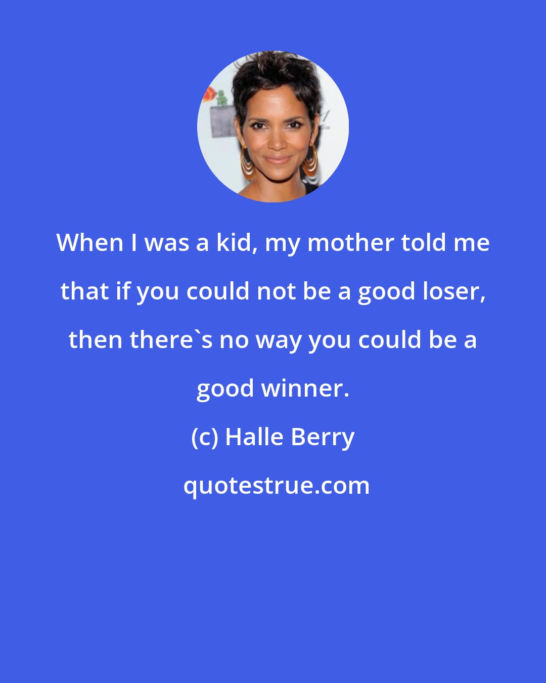 Halle Berry: When I was a kid, my mother told me that if you could not be a good loser, then there's no way you could be a good winner.