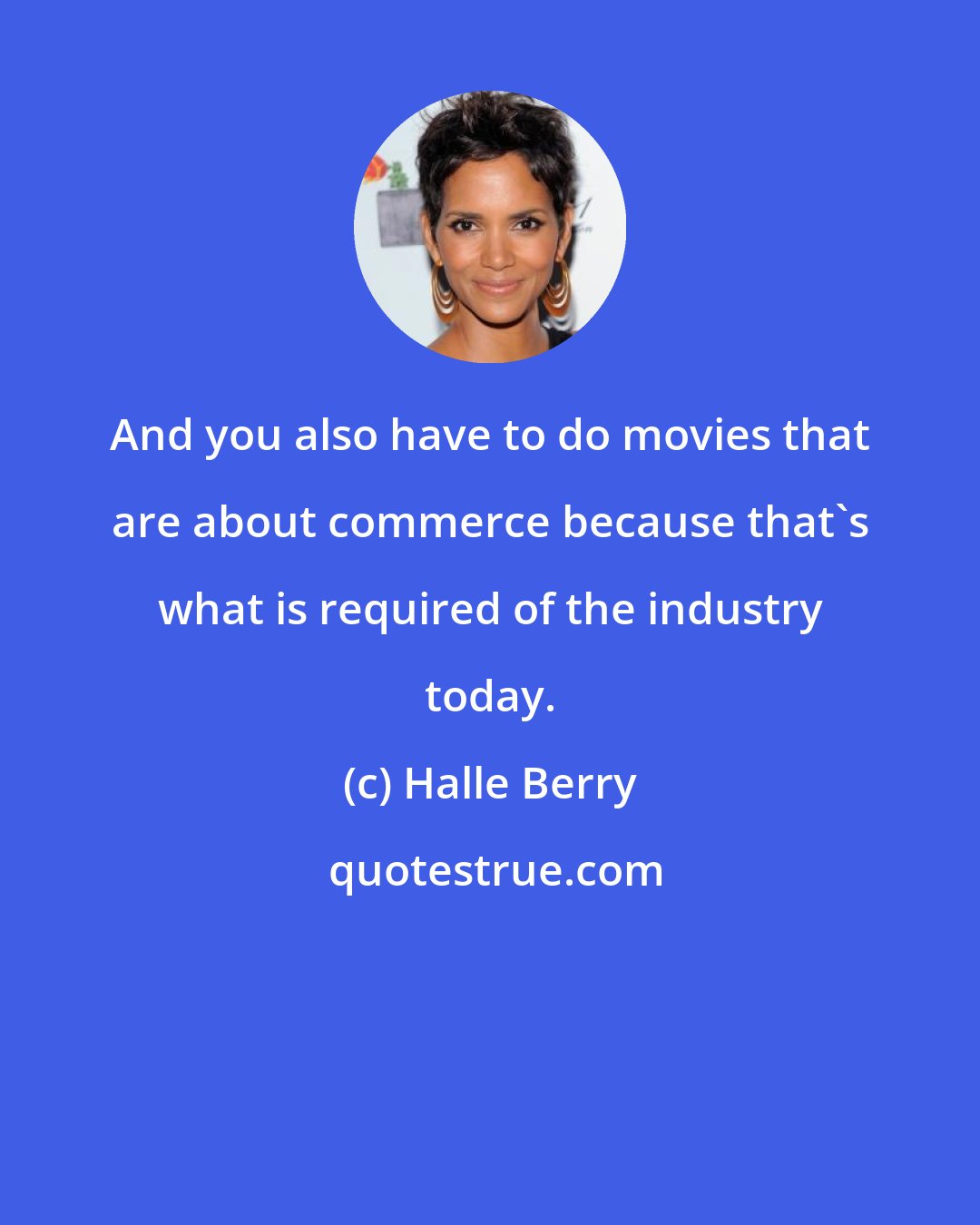 Halle Berry: And you also have to do movies that are about commerce because that's what is required of the industry today.