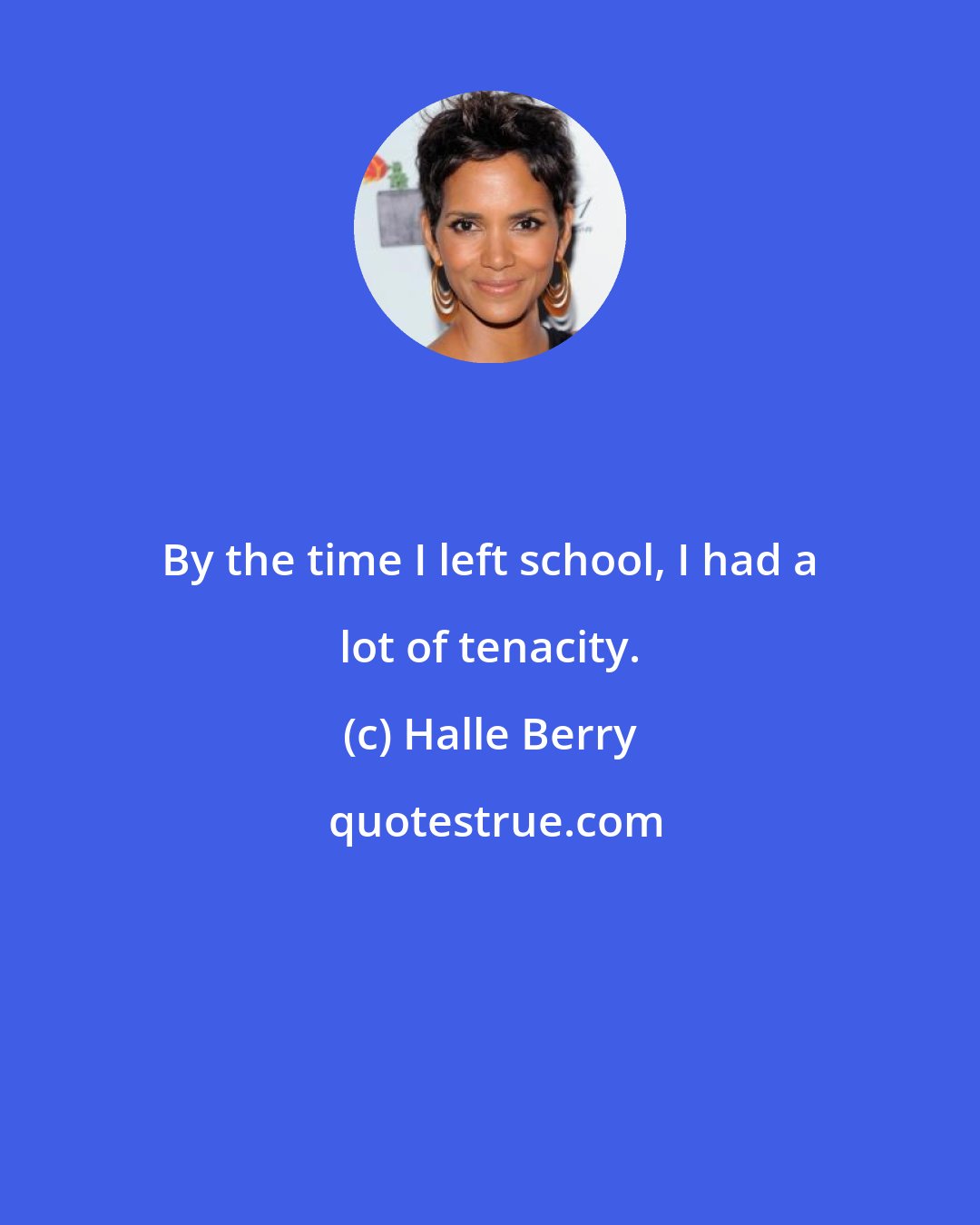 Halle Berry: By the time I left school, I had a lot of tenacity.