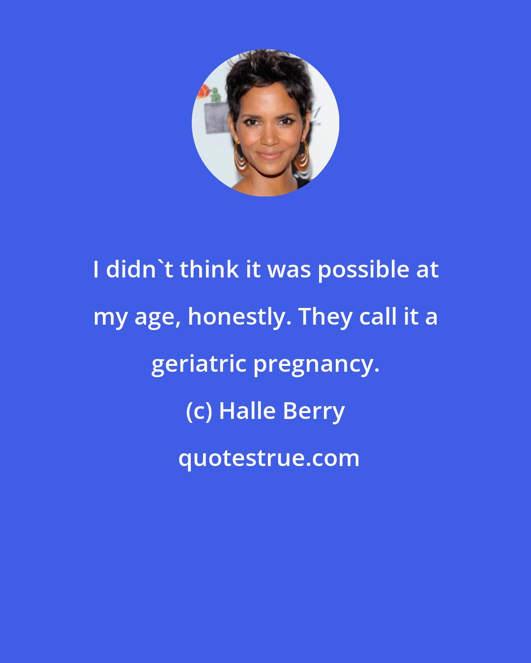 Halle Berry: I didn't think it was possible at my age, honestly. They call it a geriatric pregnancy.