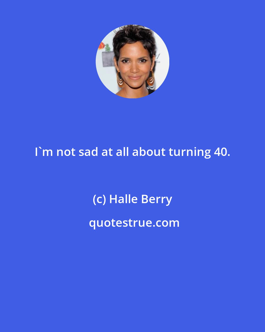 Halle Berry: I'm not sad at all about turning 40.