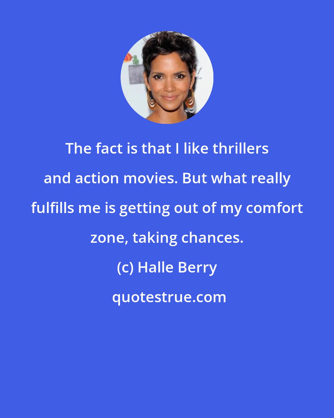 Halle Berry: The fact is that I like thrillers and action movies. But what really fulfills me is getting out of my comfort zone, taking chances.