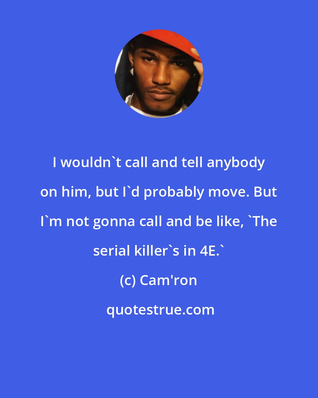 Cam'ron: I wouldn't call and tell anybody on him, but I'd probably move. But I'm not gonna call and be like, 'The serial killer's in 4E.'
