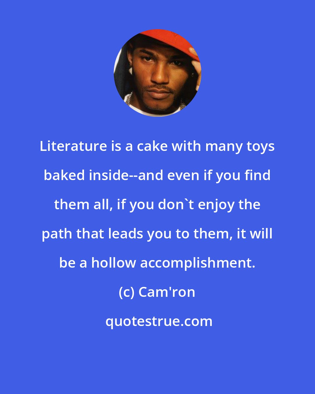 Cam'ron: Literature is a cake with many toys baked inside--and even if you find them all, if you don't enjoy the path that leads you to them, it will be a hollow accomplishment.
