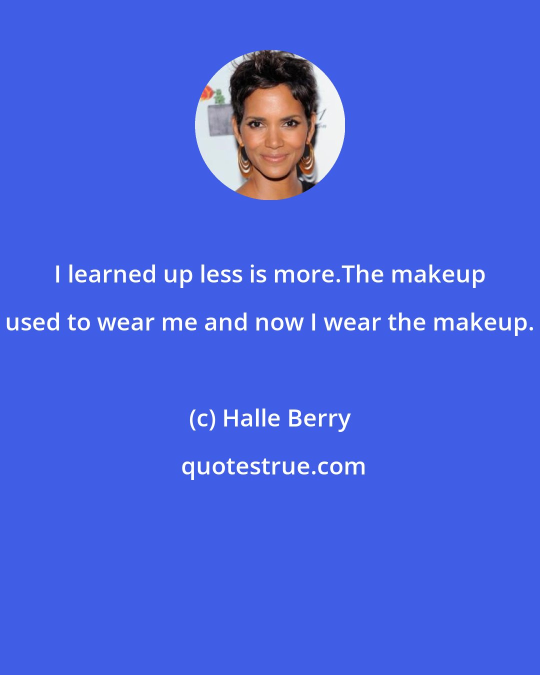 Halle Berry: I learned up less is more.The makeup used to wear me and now I wear the makeup.