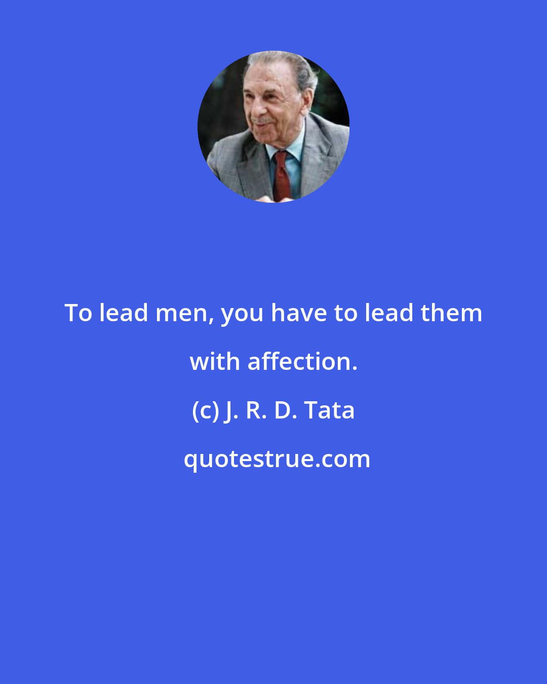 J. R. D. Tata: To lead men, you have to lead them with affection.