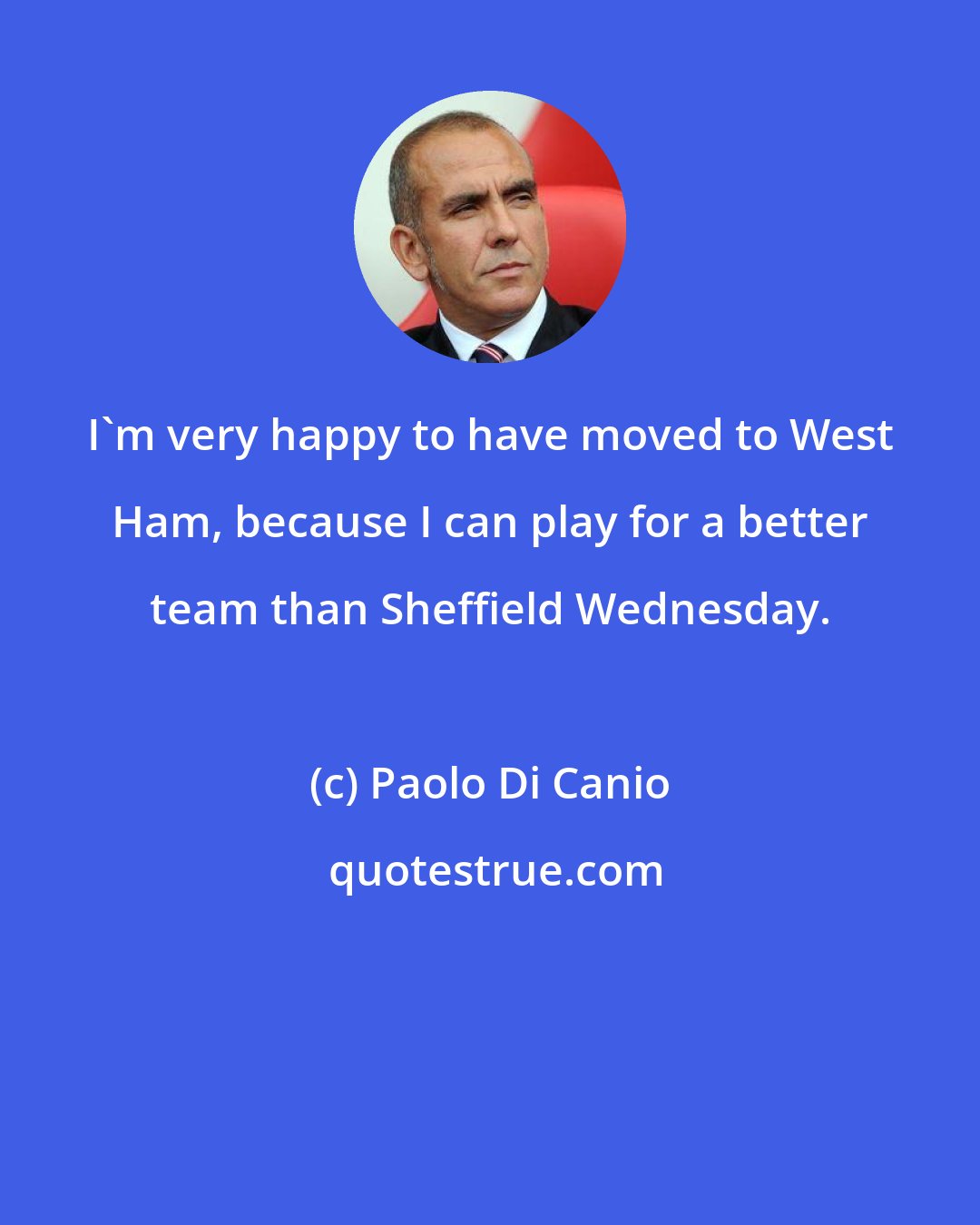 Paolo Di Canio: I'm very happy to have moved to West Ham, because I can play for a better team than Sheffield Wednesday.