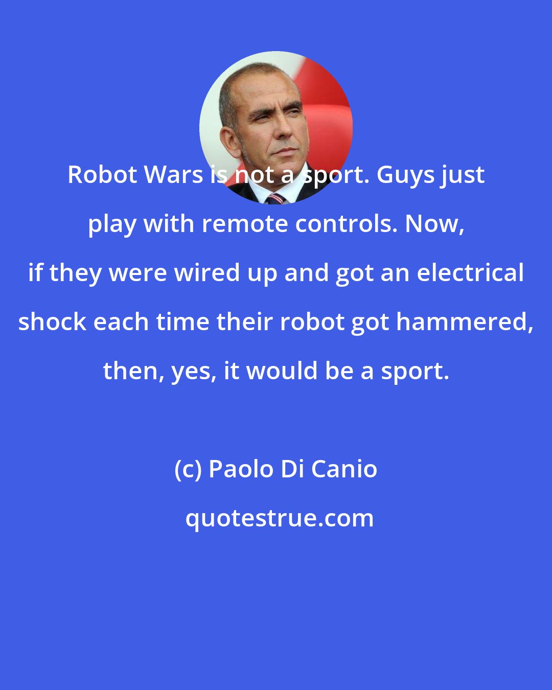 Paolo Di Canio: Robot Wars is not a sport. Guys just play with remote controls. Now, if they were wired up and got an electrical shock each time their robot got hammered, then, yes, it would be a sport.