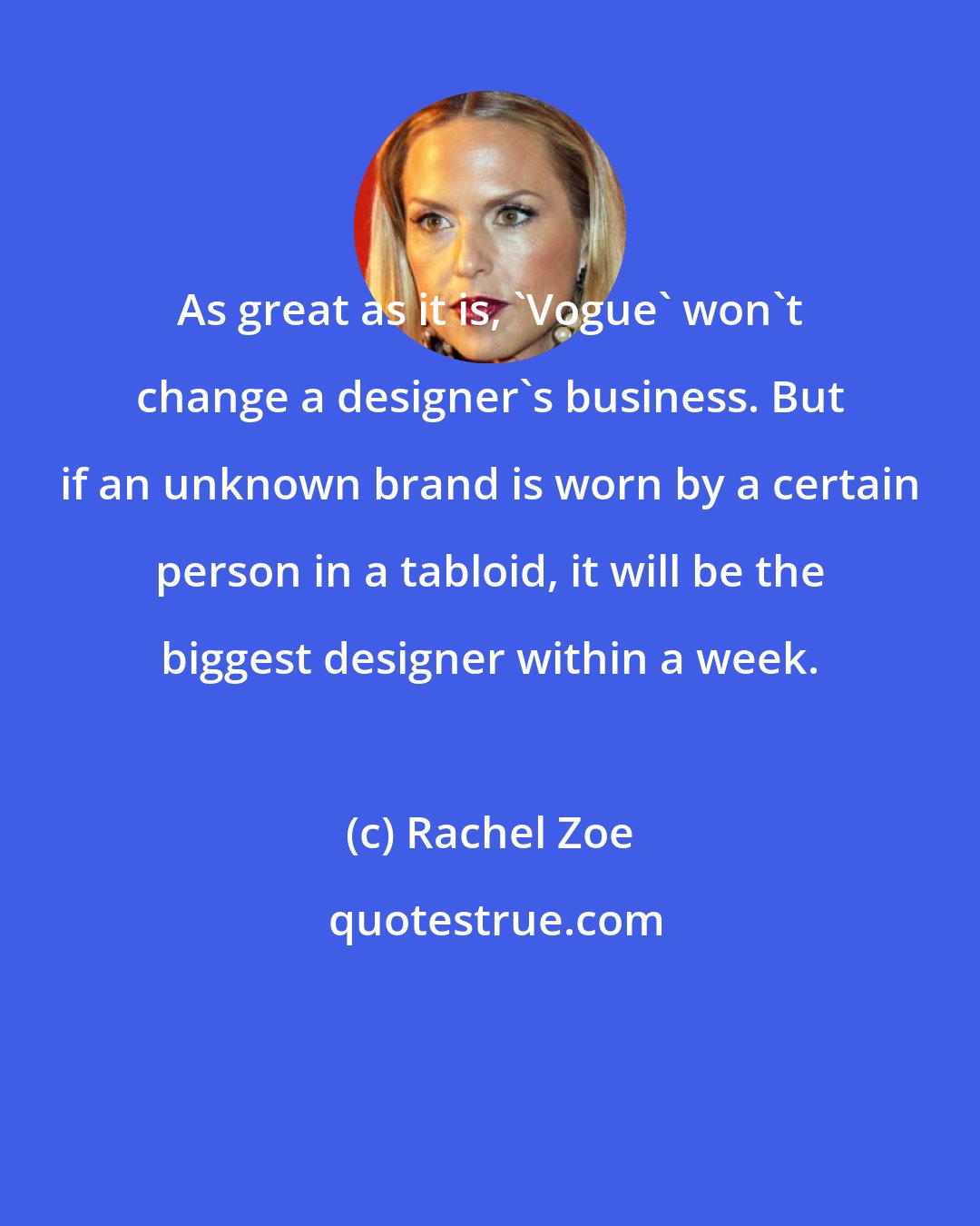 Rachel Zoe: As great as it is, 'Vogue' won't change a designer's business. But if an unknown brand is worn by a certain person in a tabloid, it will be the biggest designer within a week.