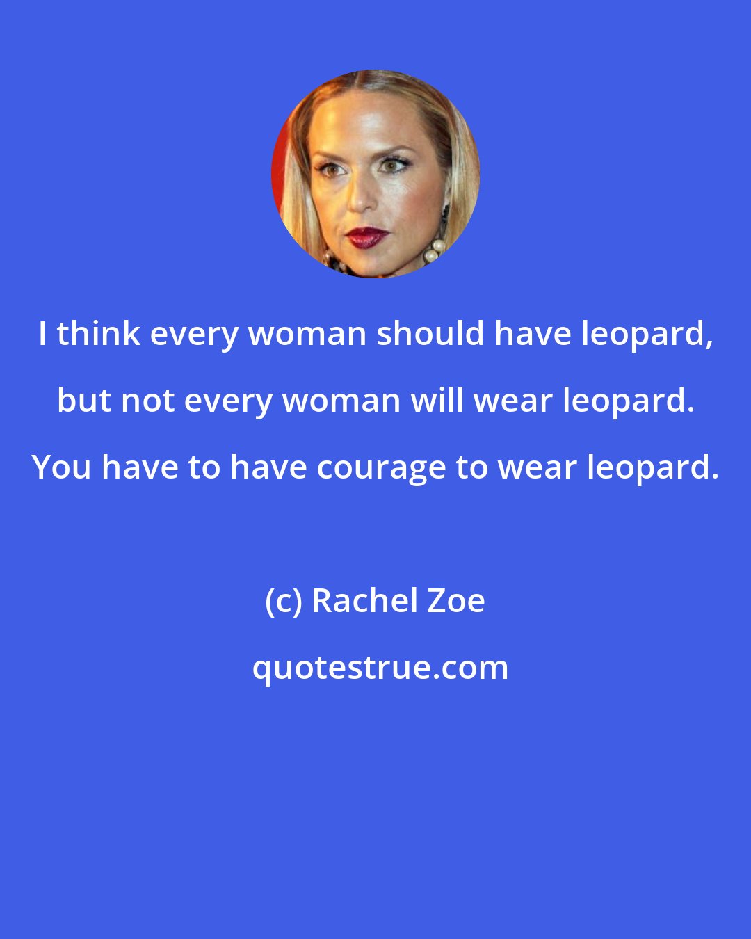 Rachel Zoe: I think every woman should have leopard, but not every woman will wear leopard. You have to have courage to wear leopard.