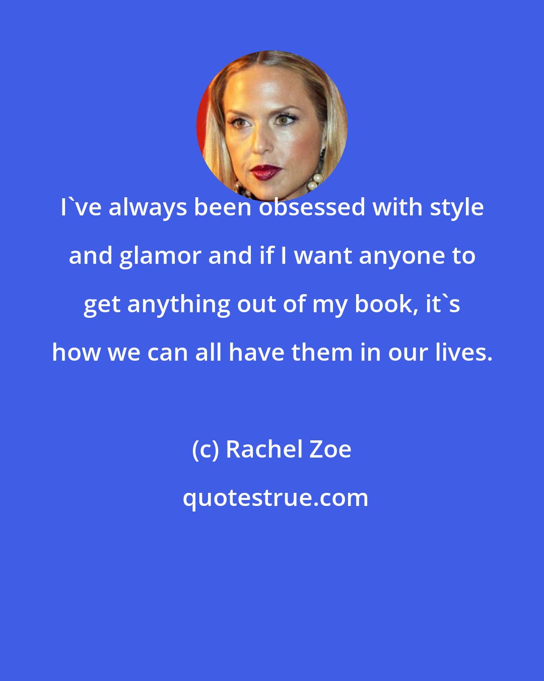 Rachel Zoe: I've always been obsessed with style and glamor and if I want anyone to get anything out of my book, it's how we can all have them in our lives.