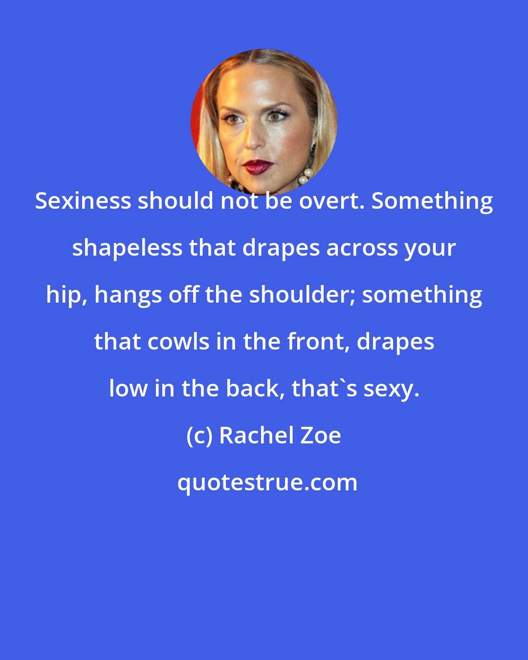 Rachel Zoe: Sexiness should not be overt. Something shapeless that drapes across your hip, hangs off the shoulder; something that cowls in the front, drapes low in the back, that's sexy.