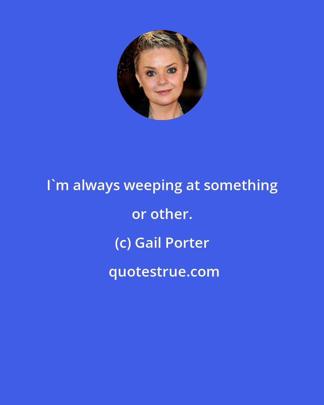 Gail Porter: I'm always weeping at something or other.