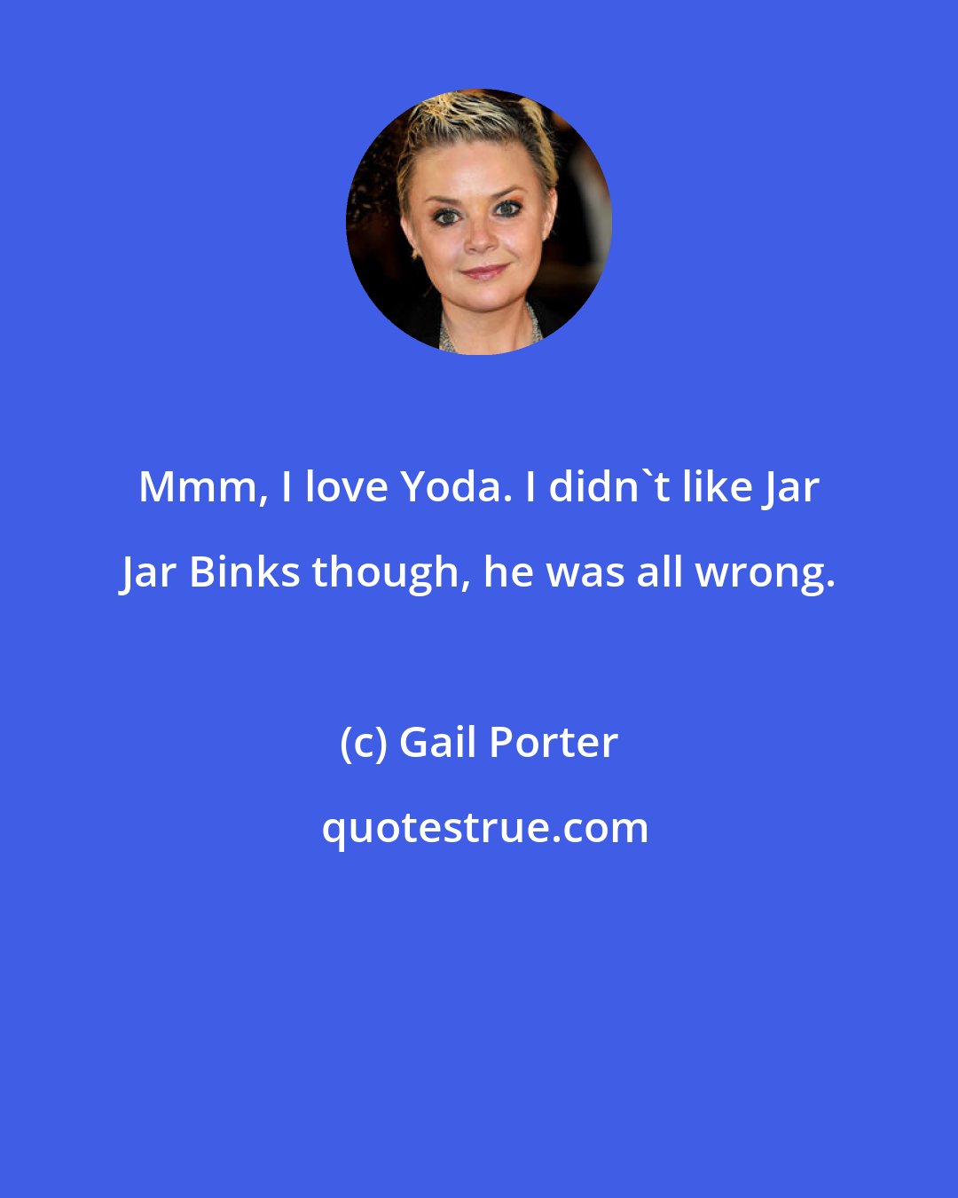 Gail Porter: Mmm, I love Yoda. I didn't like Jar Jar Binks though, he was all wrong.