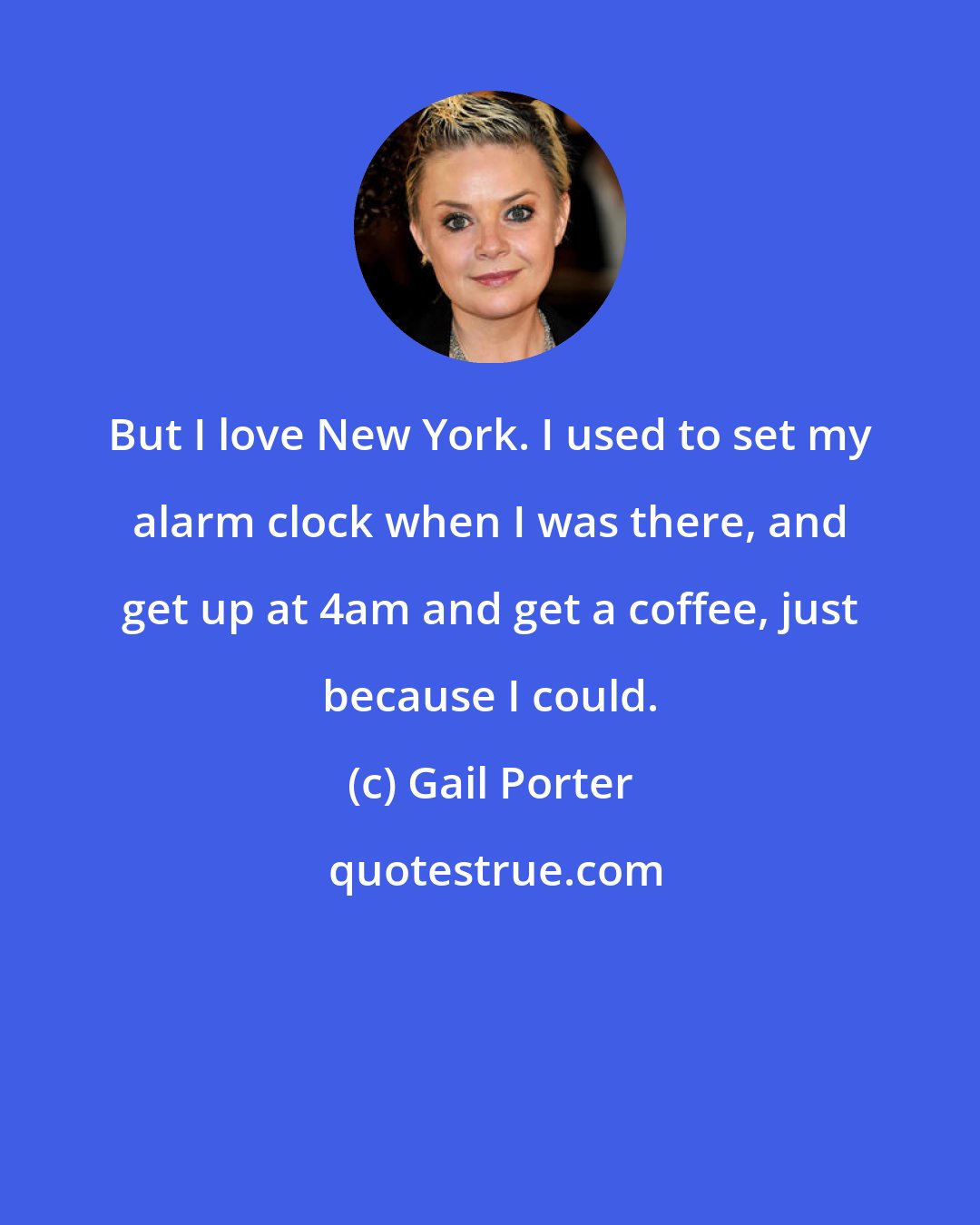 Gail Porter: But I love New York. I used to set my alarm clock when I was there, and get up at 4am and get a coffee, just because I could.