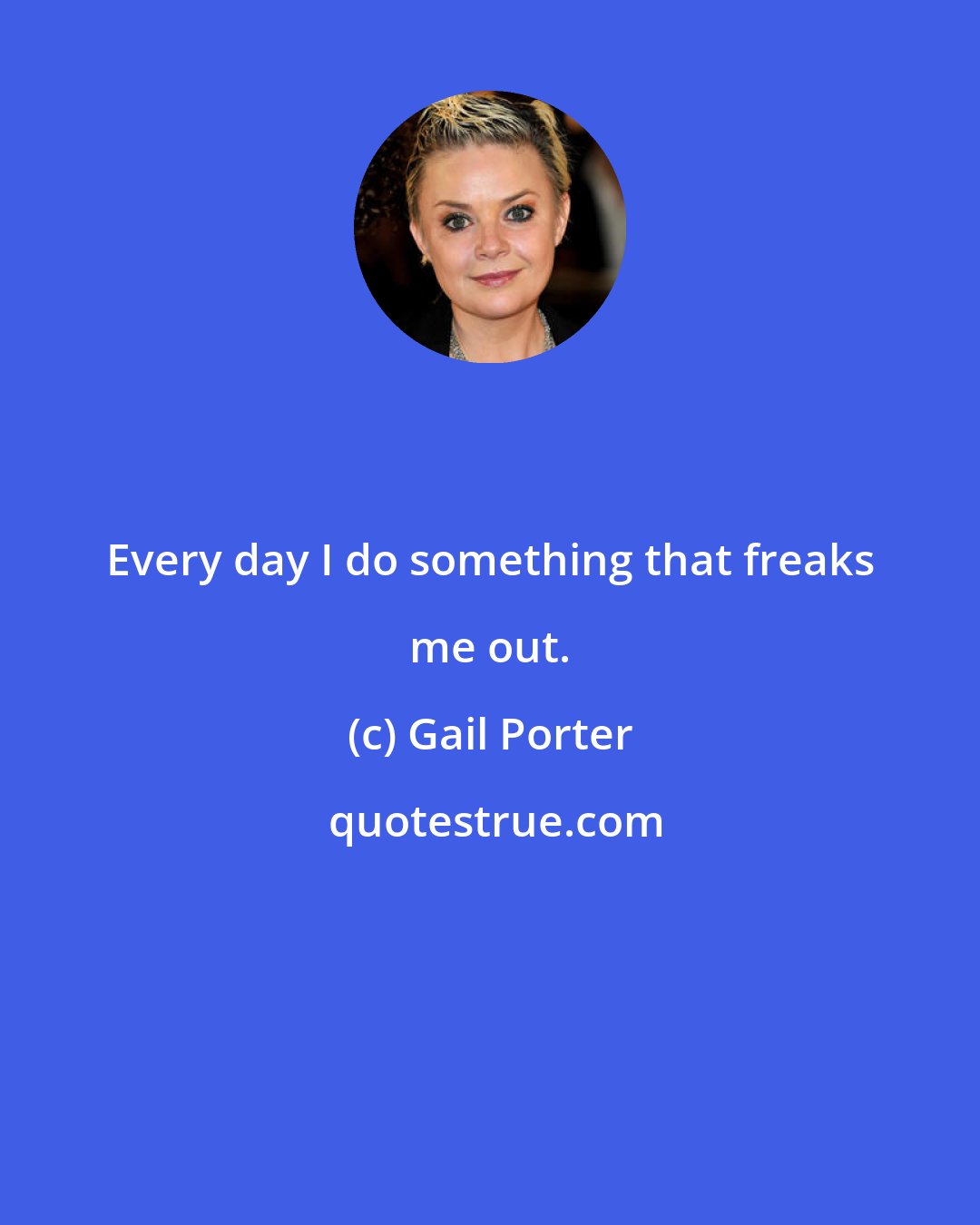 Gail Porter: Every day I do something that freaks me out.