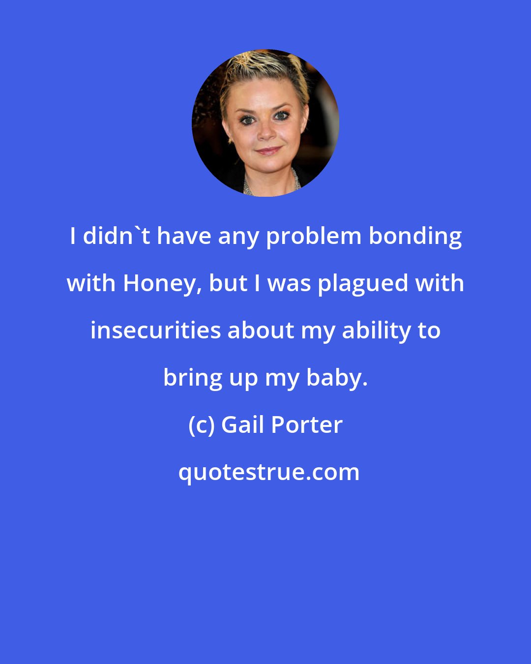 Gail Porter: I didn't have any problem bonding with Honey, but I was plagued with insecurities about my ability to bring up my baby.