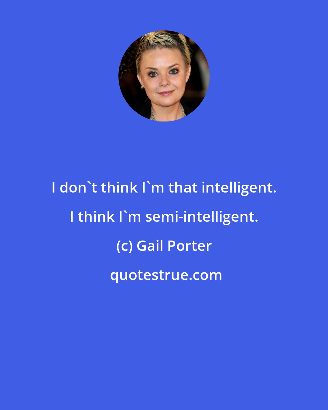 Gail Porter: I don't think I'm that intelligent. I think I'm semi-intelligent.