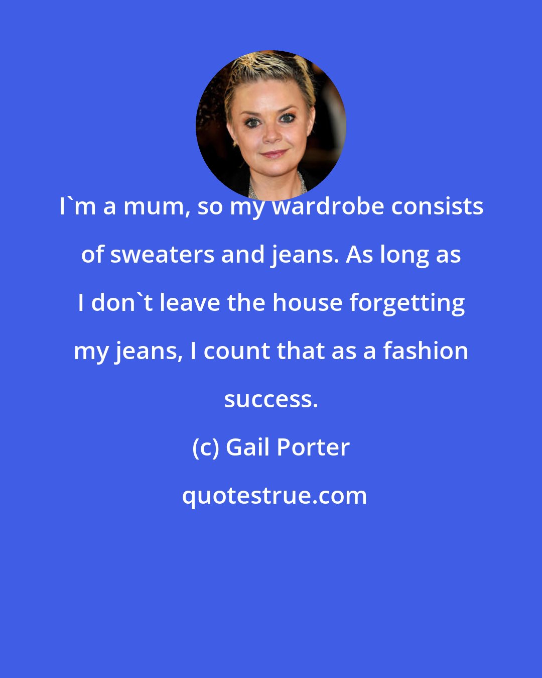 Gail Porter: I'm a mum, so my wardrobe consists of sweaters and jeans. As long as I don't leave the house forgetting my jeans, I count that as a fashion success.