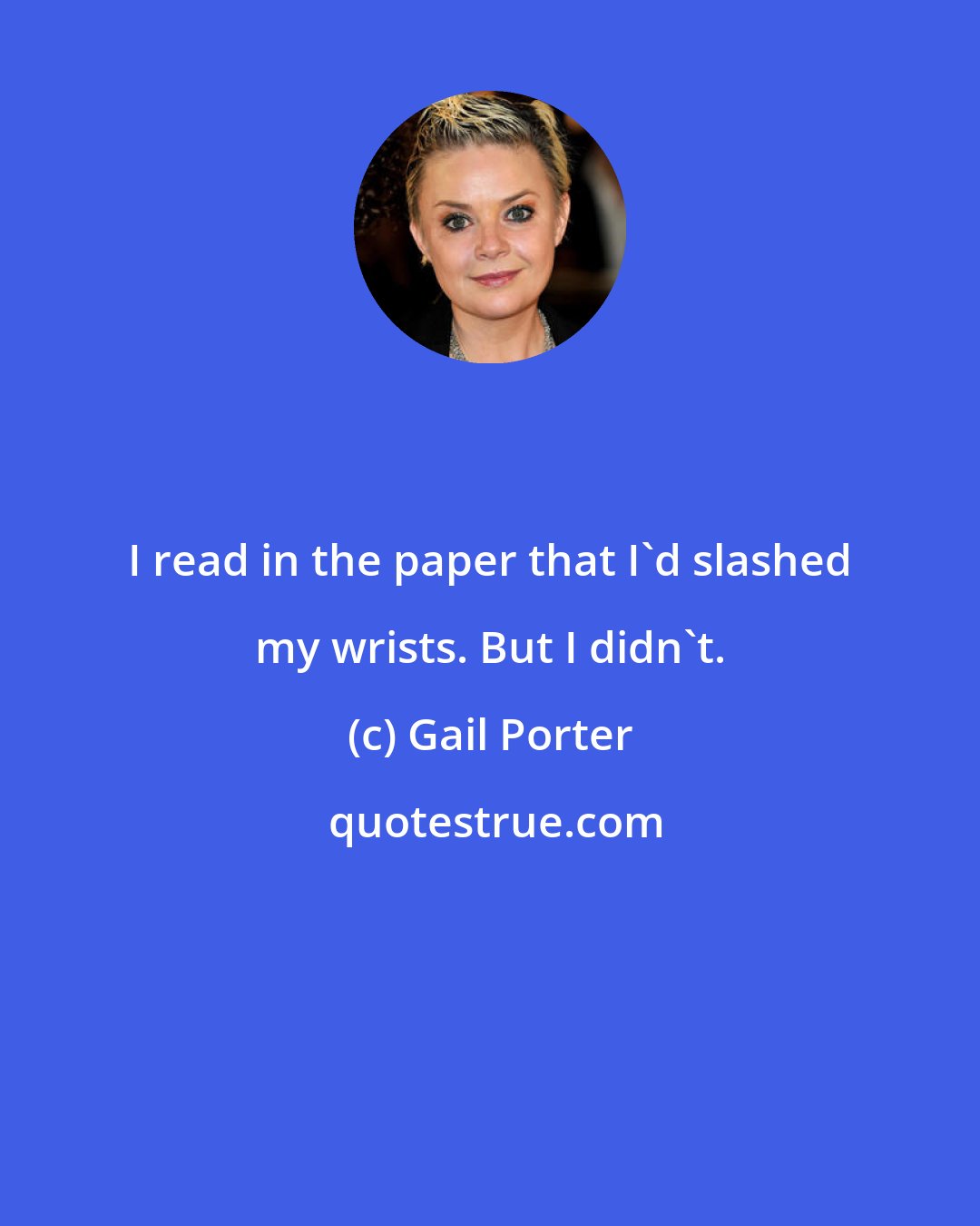 Gail Porter: I read in the paper that I'd slashed my wrists. But I didn't.