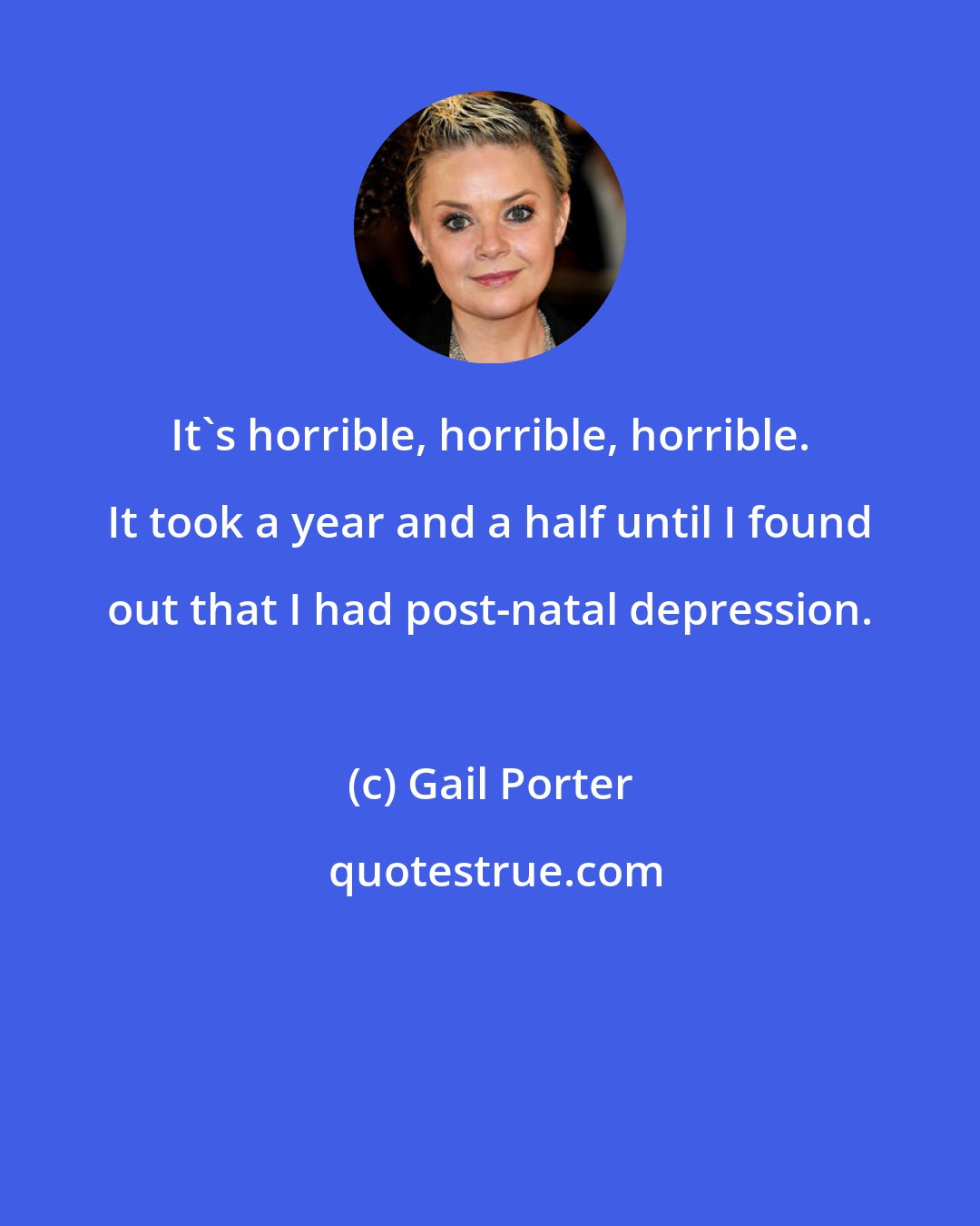 Gail Porter: It's horrible, horrible, horrible. It took a year and a half until I found out that I had post-natal depression.