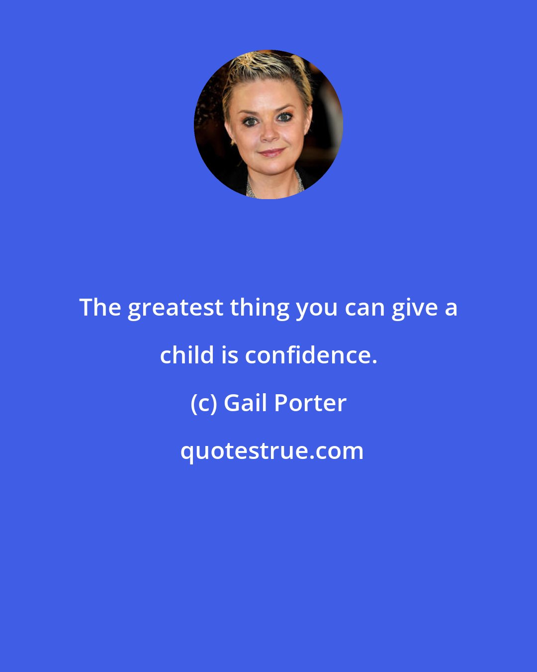 Gail Porter: The greatest thing you can give a child is confidence.