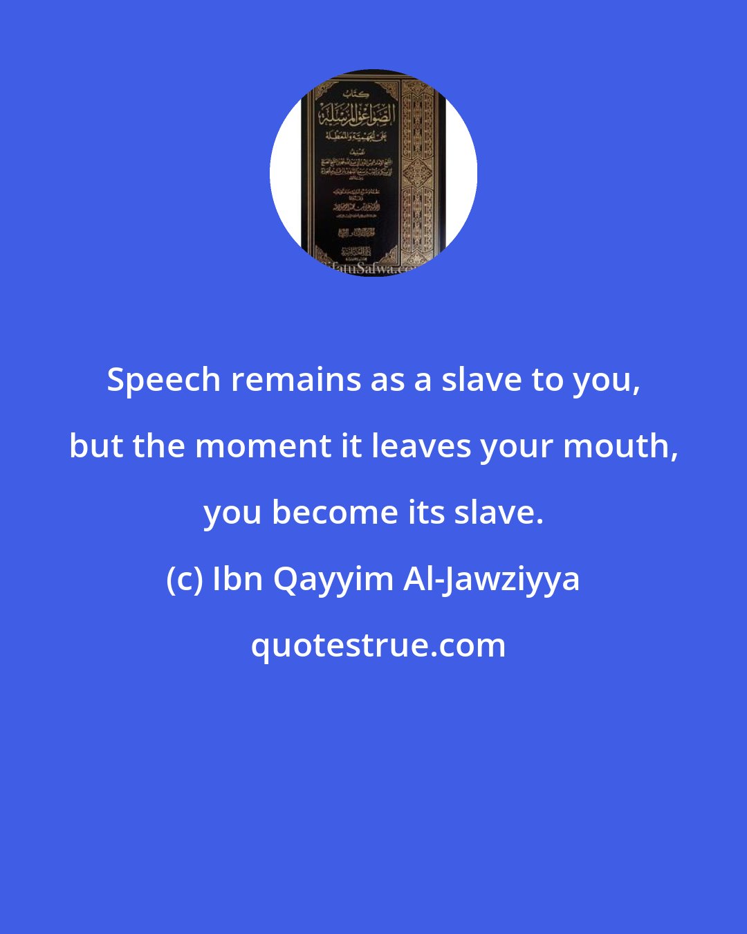 Ibn Qayyim Al-Jawziyya: Speech remains as a slave to you, but the moment it leaves your mouth, you become its slave.