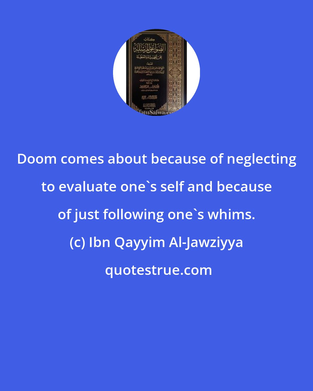 Ibn Qayyim Al-Jawziyya: Doom comes about because of neglecting to evaluate one's self and because of just following one's whims.