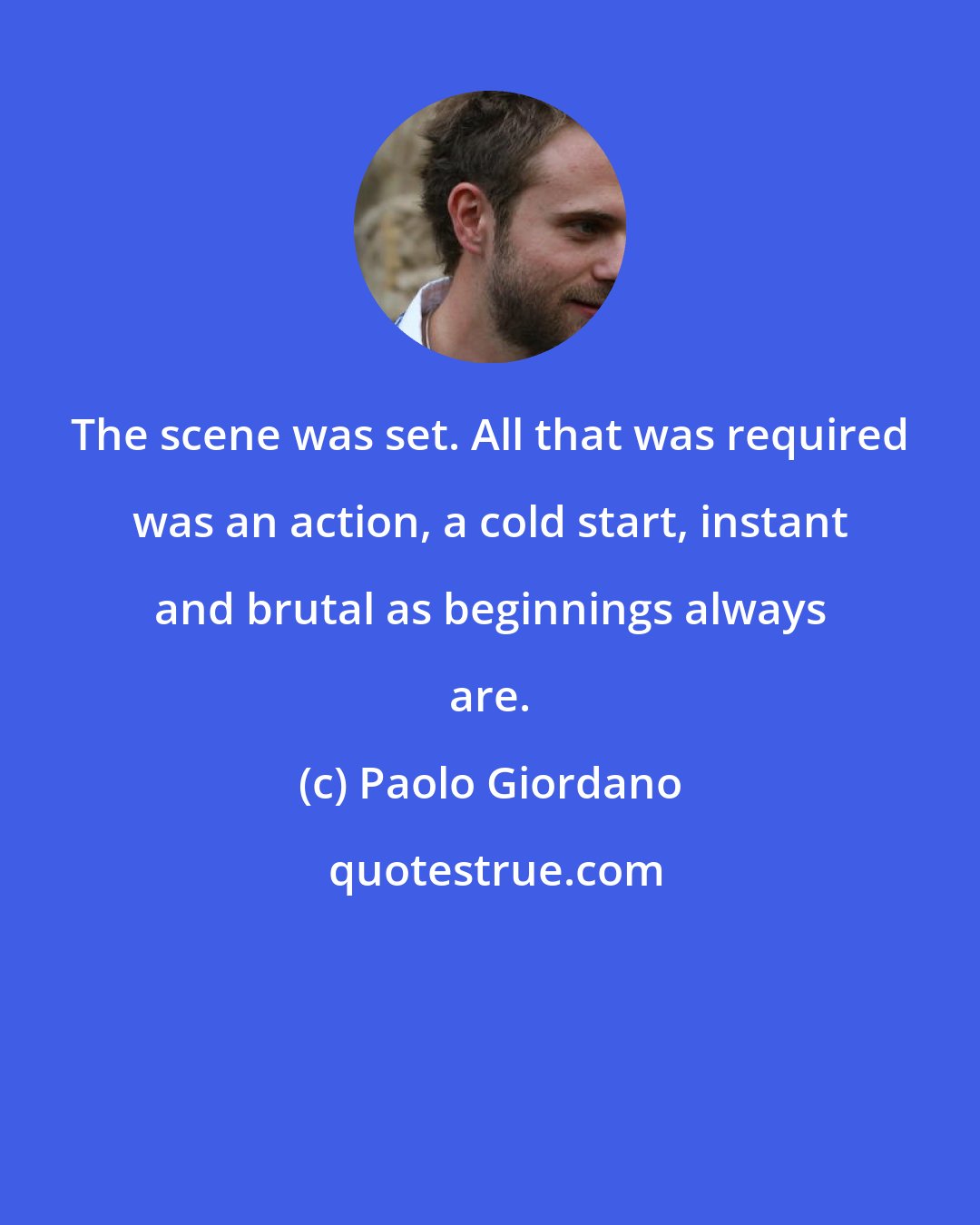 Paolo Giordano: The scene was set. All that was required was an action, a cold start, instant and brutal as beginnings always are.