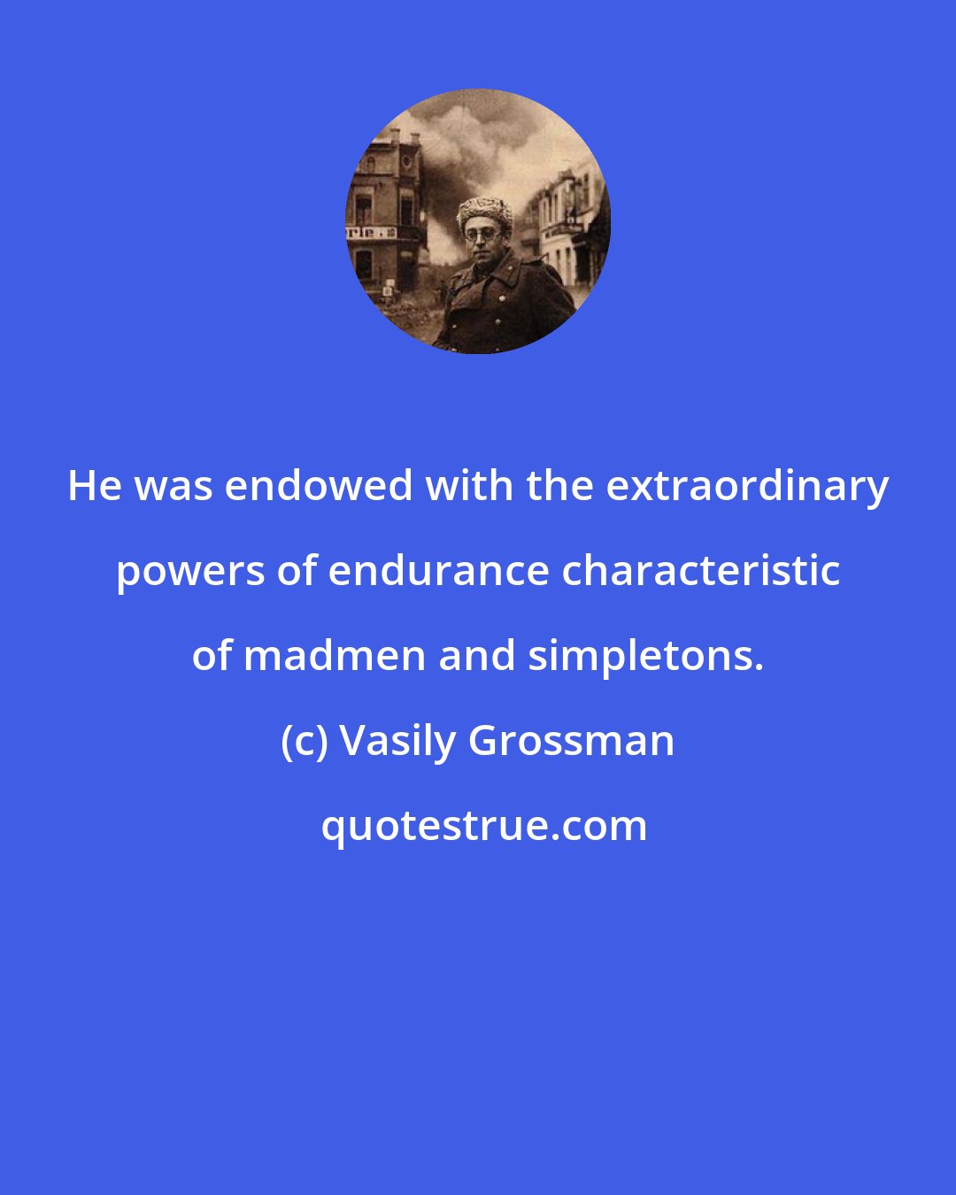 Vasily Grossman: He was endowed with the extraordinary powers of endurance characteristic of madmen and simpletons.