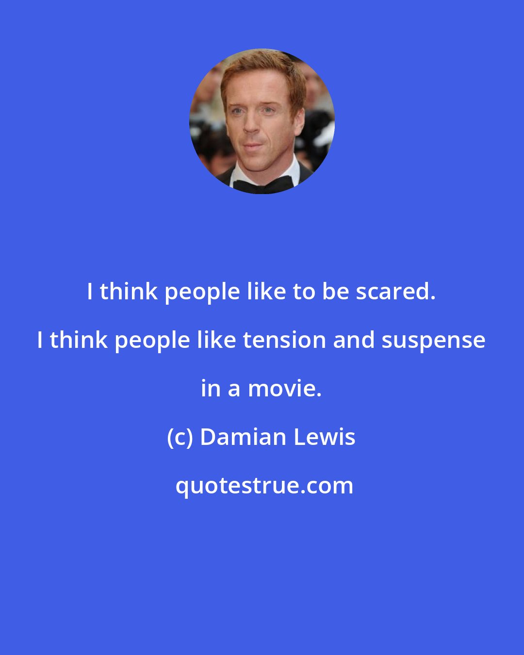 Damian Lewis: I think people like to be scared. I think people like tension and suspense in a movie.