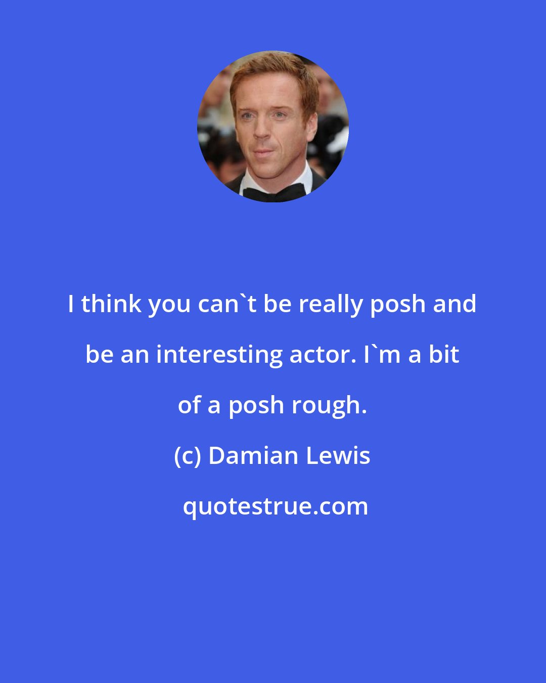 Damian Lewis: I think you can't be really posh and be an interesting actor. I'm a bit of a posh rough.