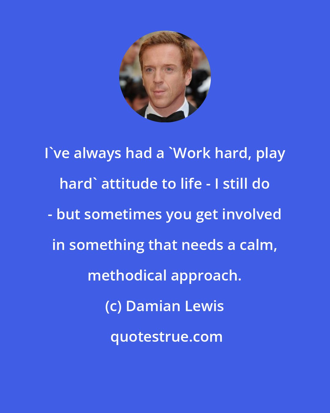 Damian Lewis: I've always had a 'Work hard, play hard' attitude to life - I still do - but sometimes you get involved in something that needs a calm, methodical approach.