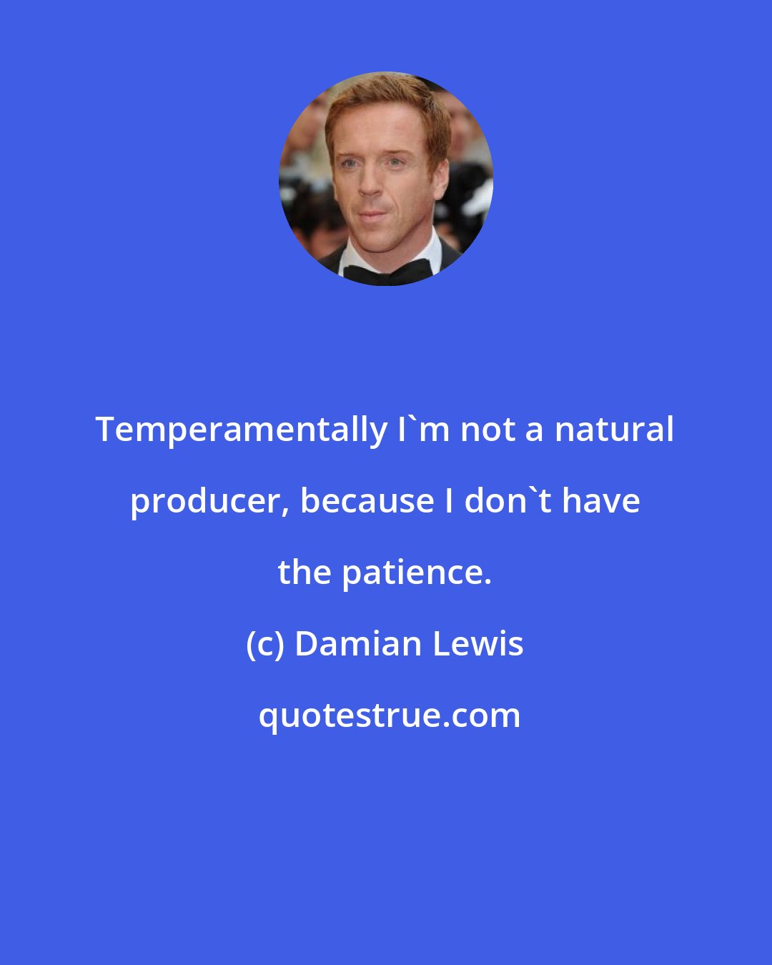 Damian Lewis: Temperamentally I'm not a natural producer, because I don't have the patience.