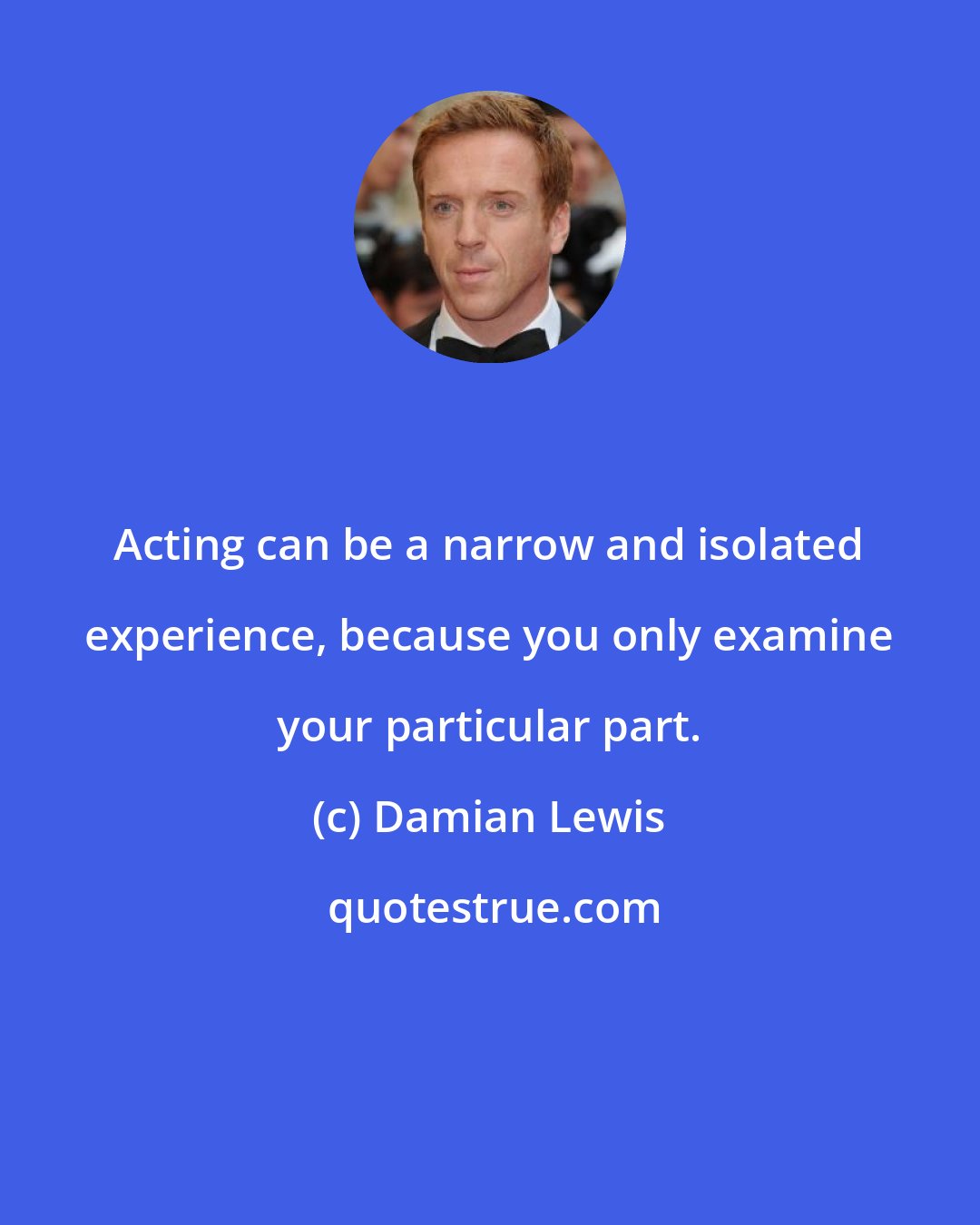 Damian Lewis: Acting can be a narrow and isolated experience, because you only examine your particular part.