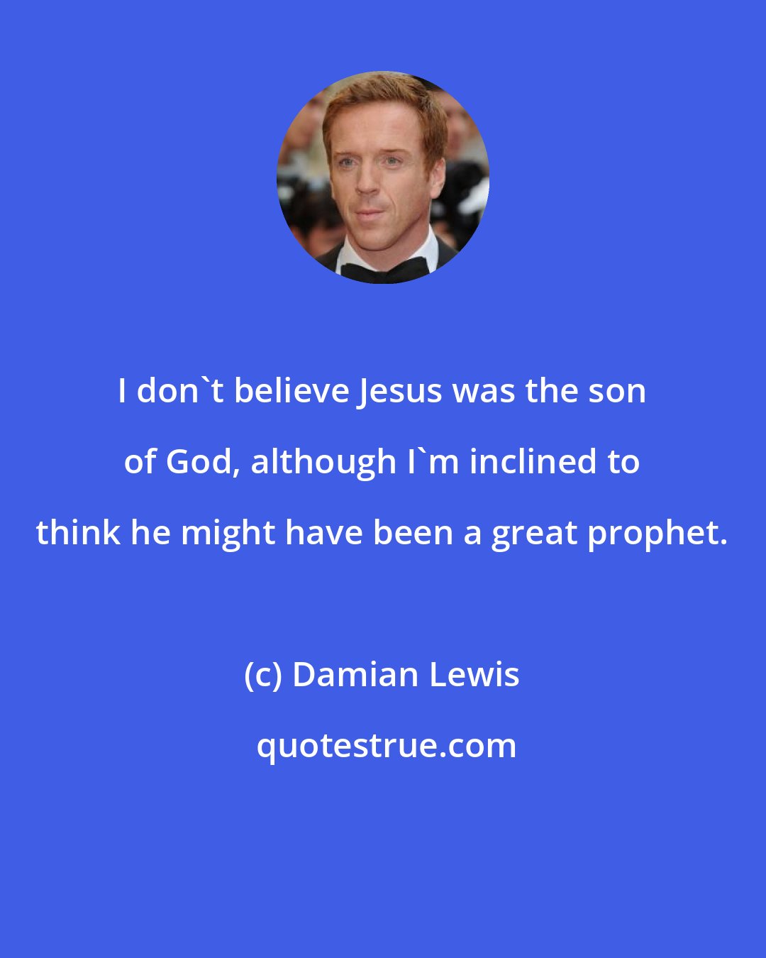 Damian Lewis: I don't believe Jesus was the son of God, although I'm inclined to think he might have been a great prophet.