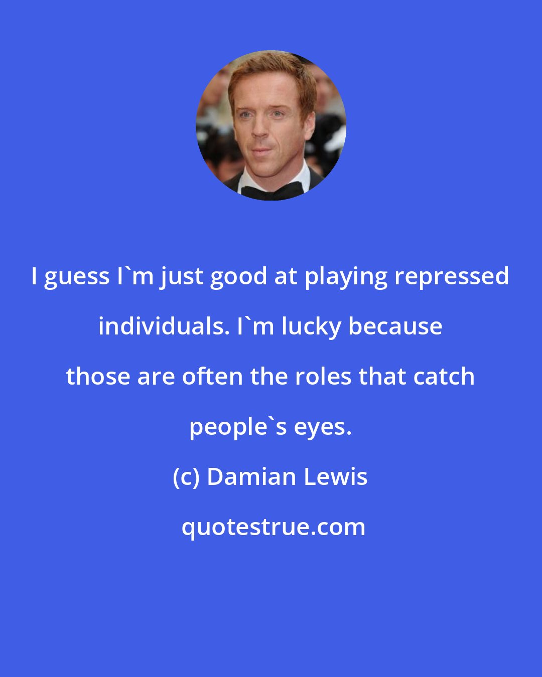 Damian Lewis: I guess I'm just good at playing repressed individuals. I'm lucky because those are often the roles that catch people's eyes.